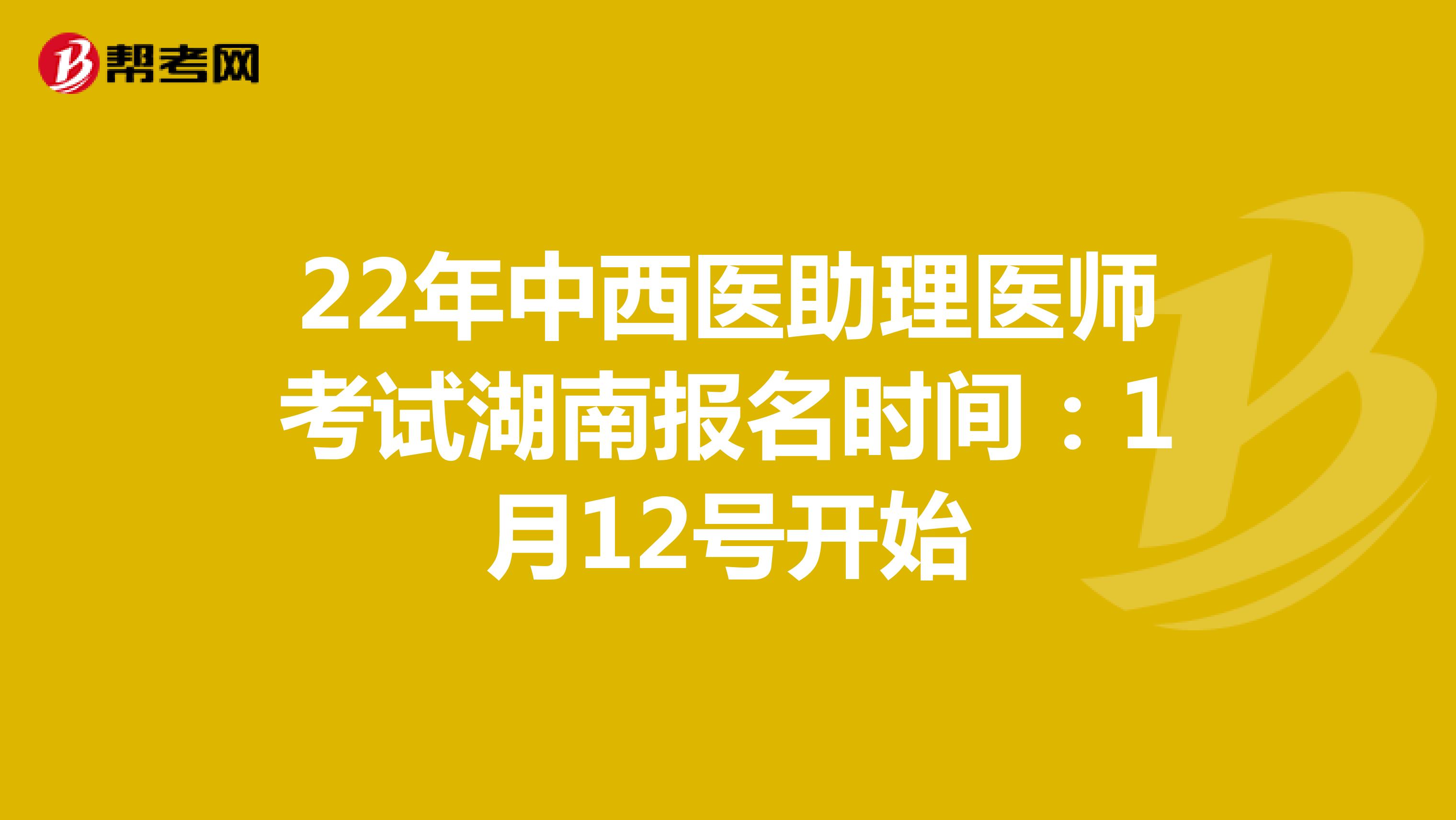 22年中西医助理医师考试湖南报名时间：1月12号开始
