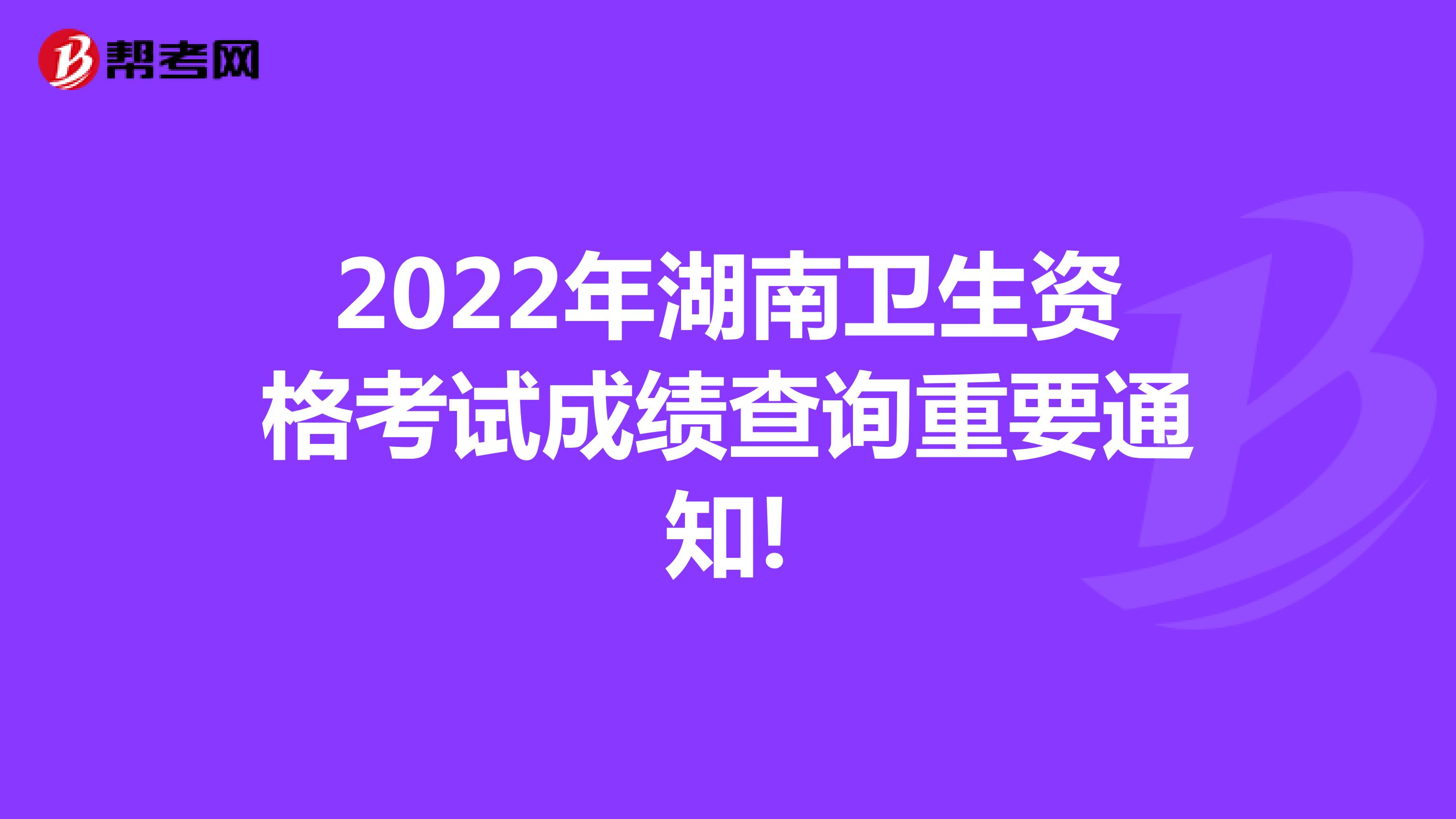 2022年湖南衛生資格考試成績查詢重要通知!