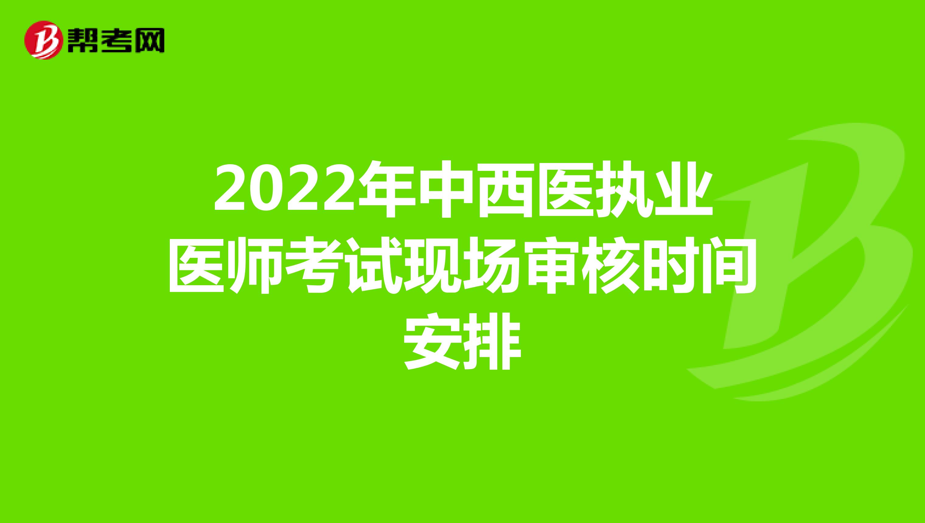 2022年中西医执业医师考试现场审核时间安排