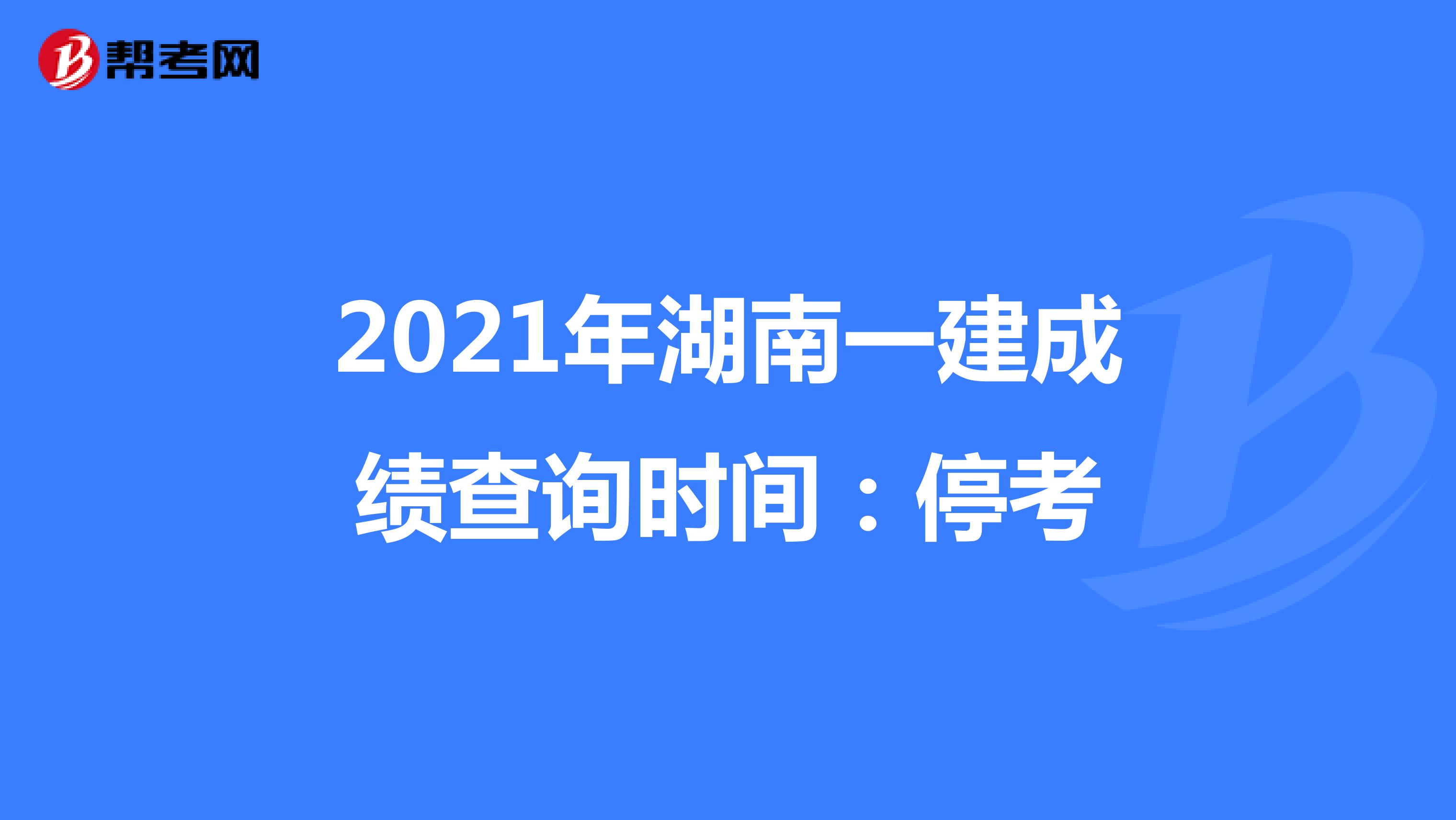 2021年湖南一建成绩查询时间：停考