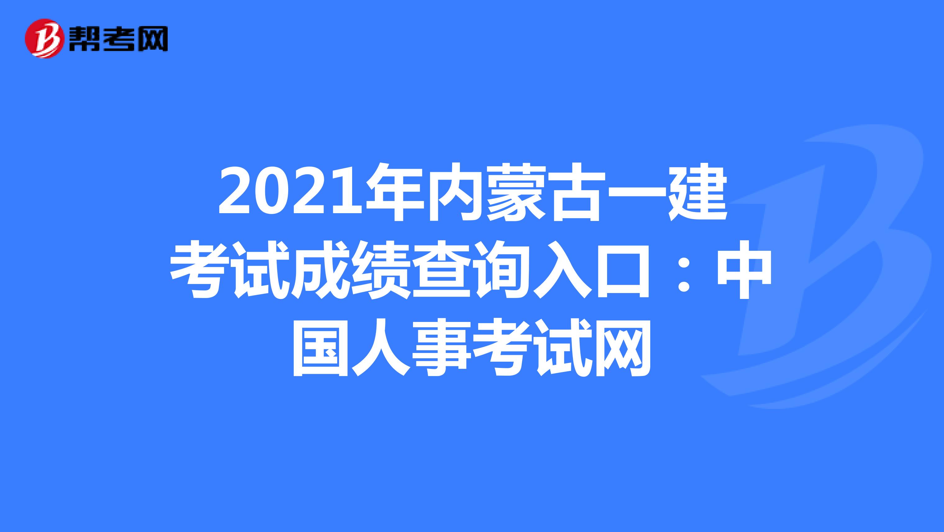 2021年内蒙古一建考试成绩查询入口：中国人事考试网