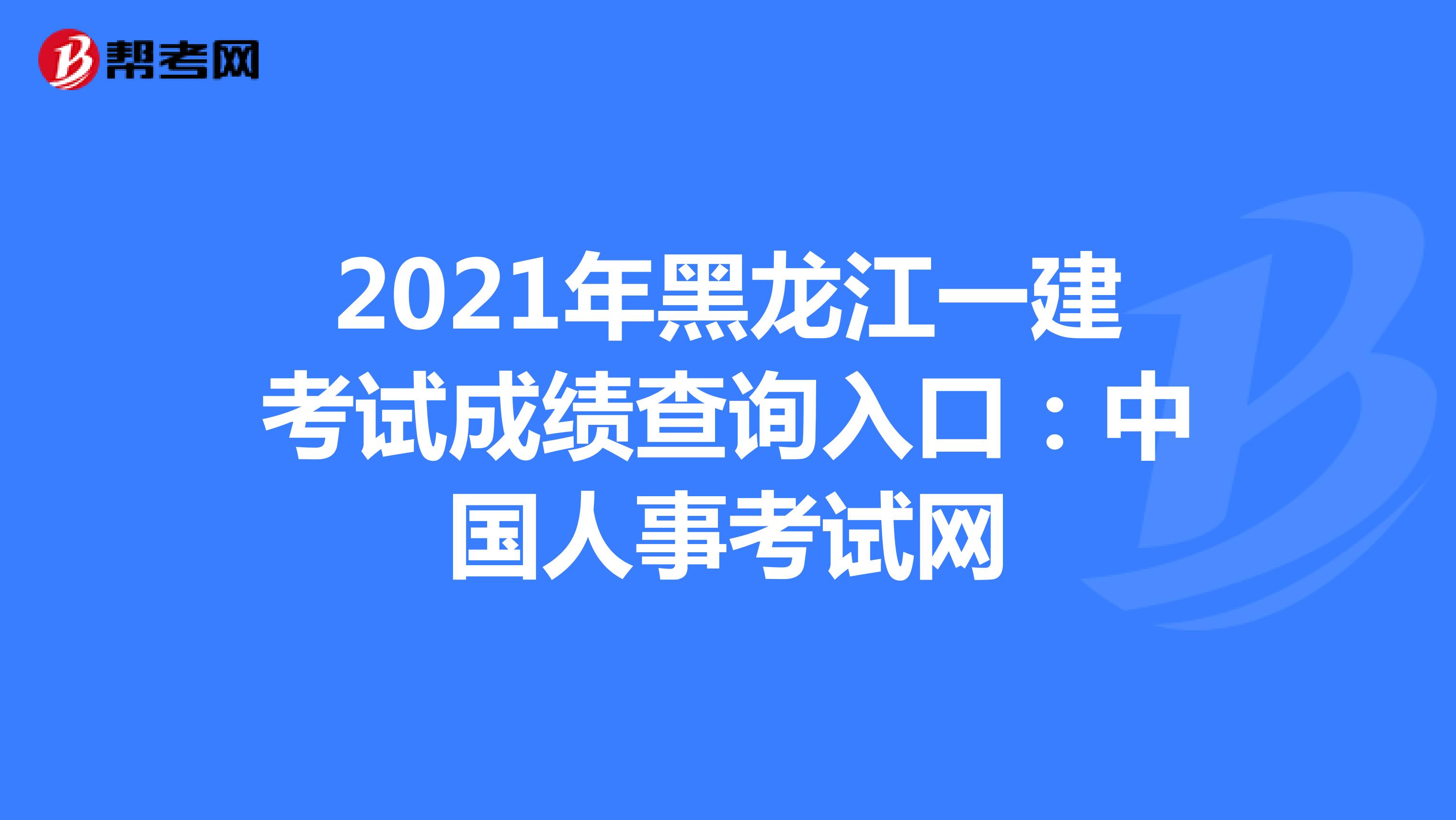 2021年黑龙江一建考试成绩查询入口：中国人事考试网