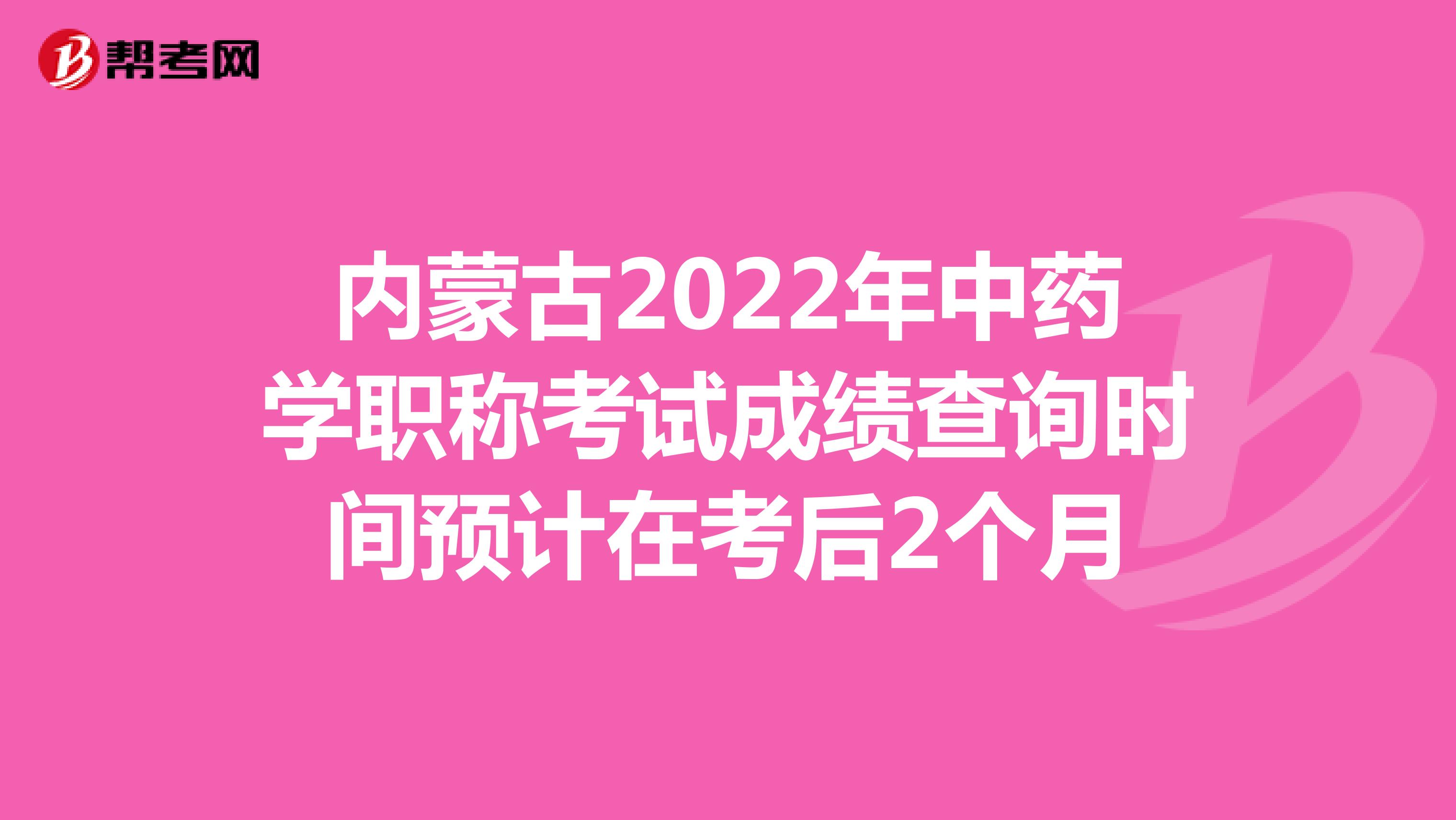 内蒙古2022年中药学职称考试成绩查询时间预计在考后2个月