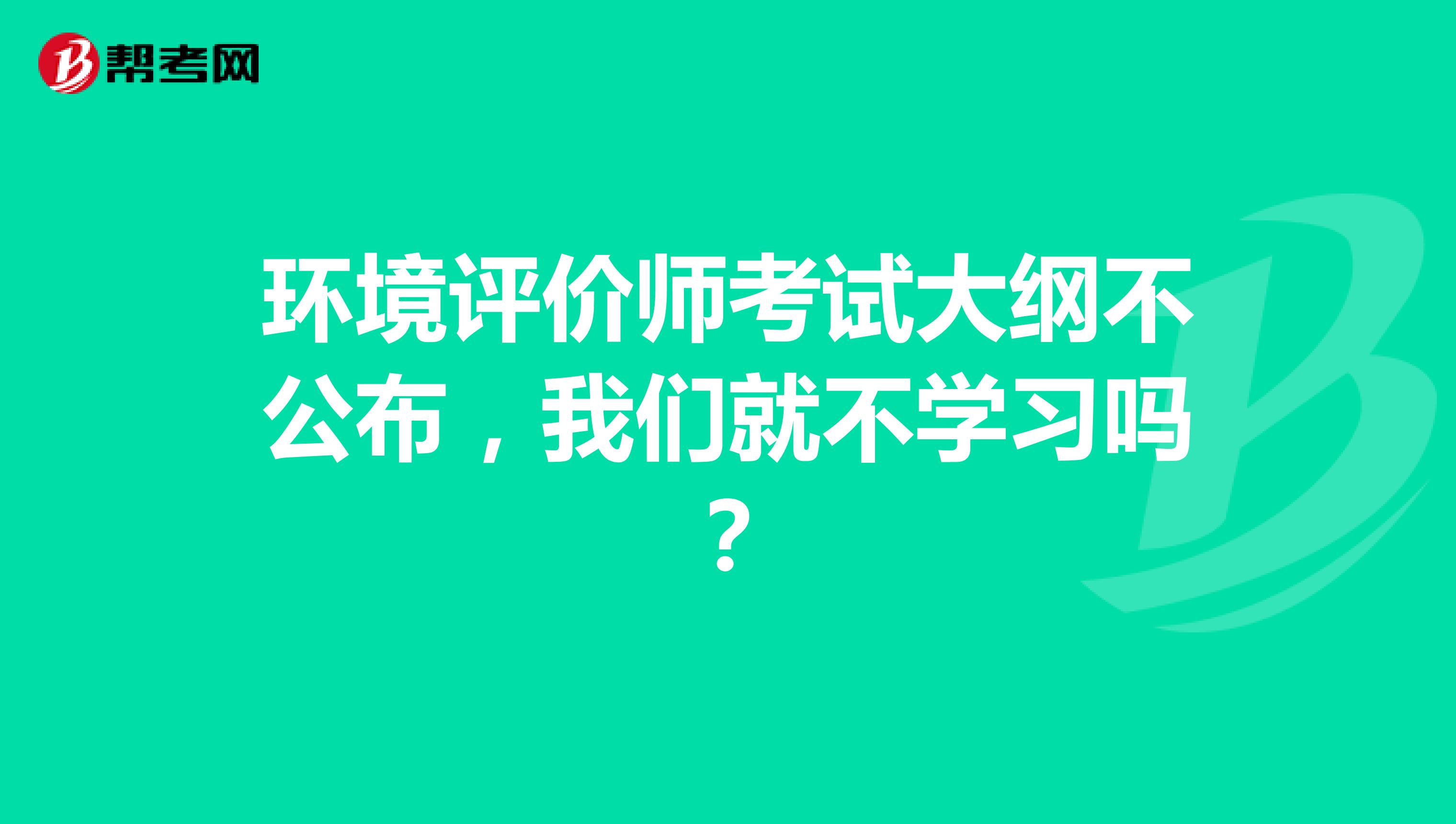 环境评价师考试大纲不公布，我们就不学习吗？