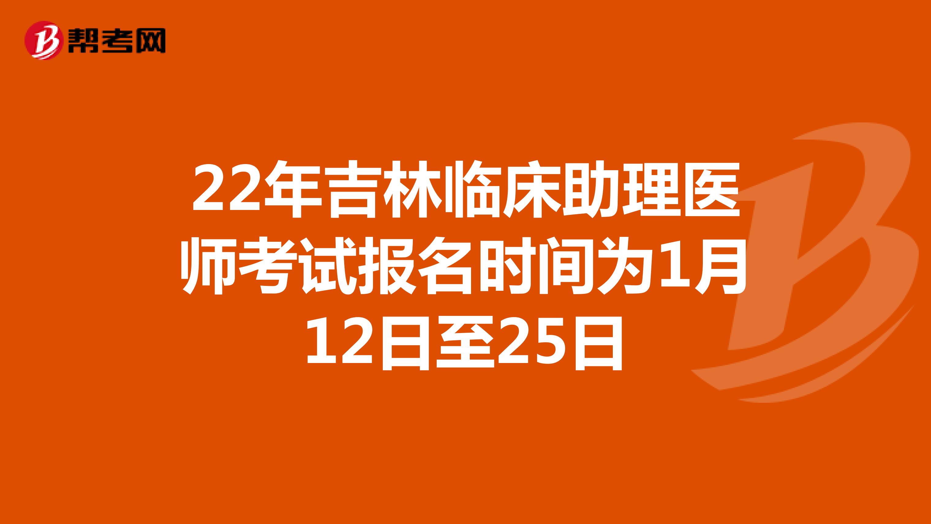 22年吉林临床助理医师考试报名时间为1月12日至25日
