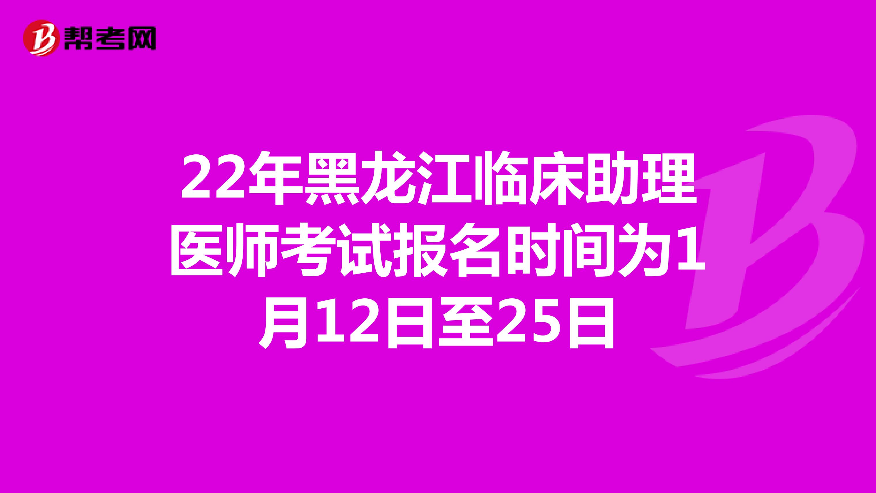22年黑龙江临床助理医师考试报名时间为1月12日至25日