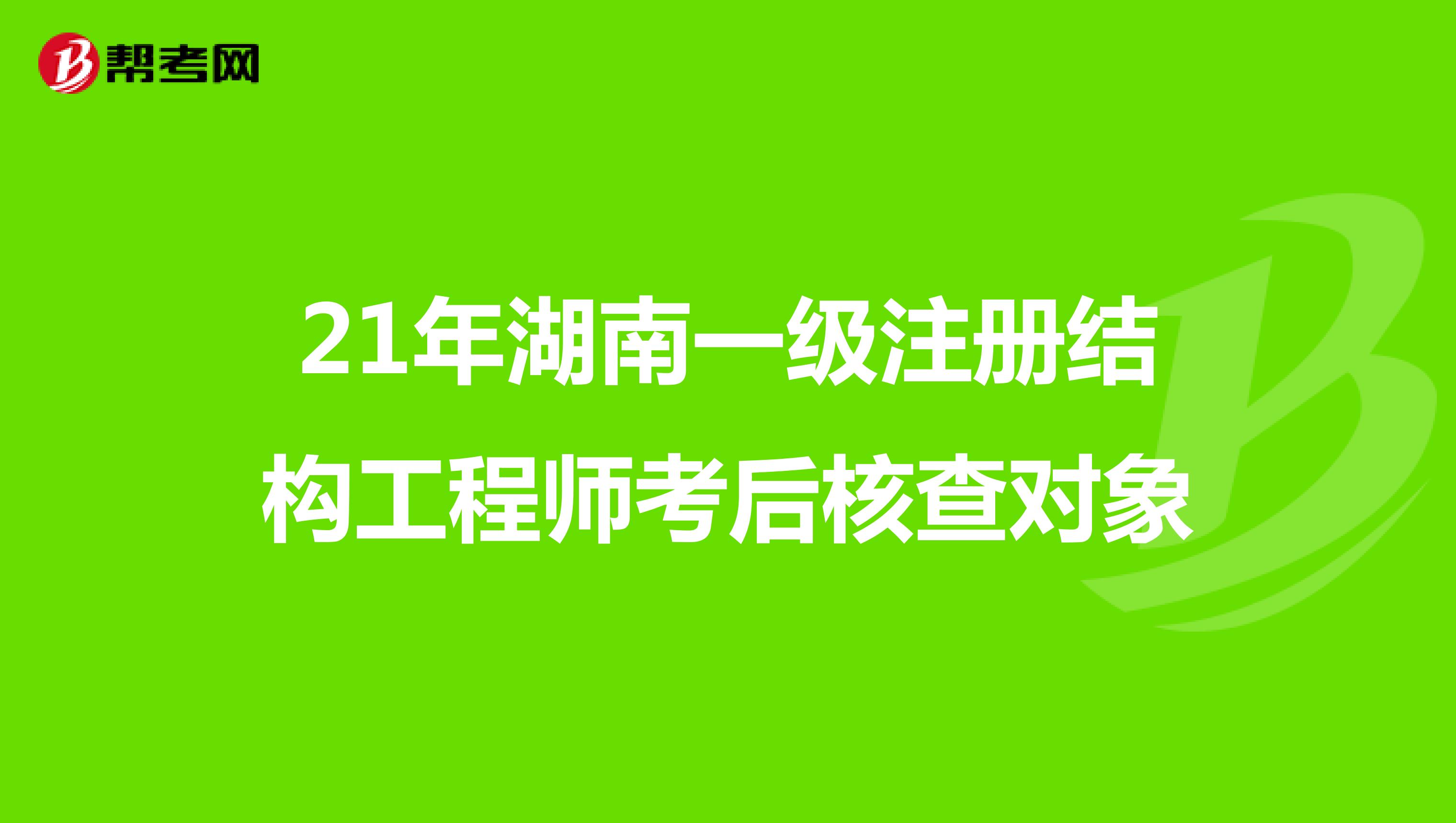 21年湖南一级注册结构工程师考后核查对象