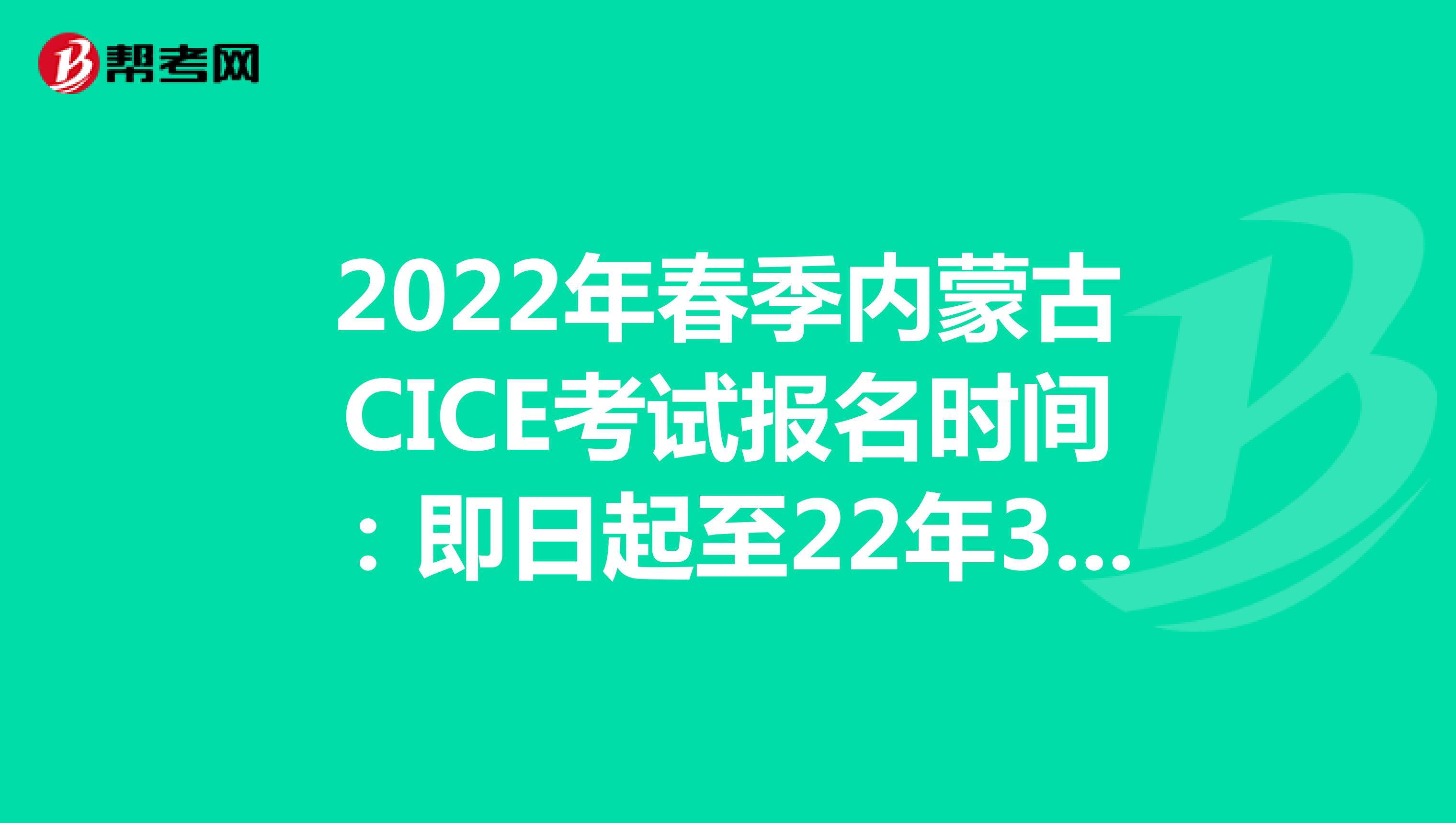 2022年春季內(nèi)蒙古CICE考試報(bào)名時(shí)間：即日起至22年3月31日