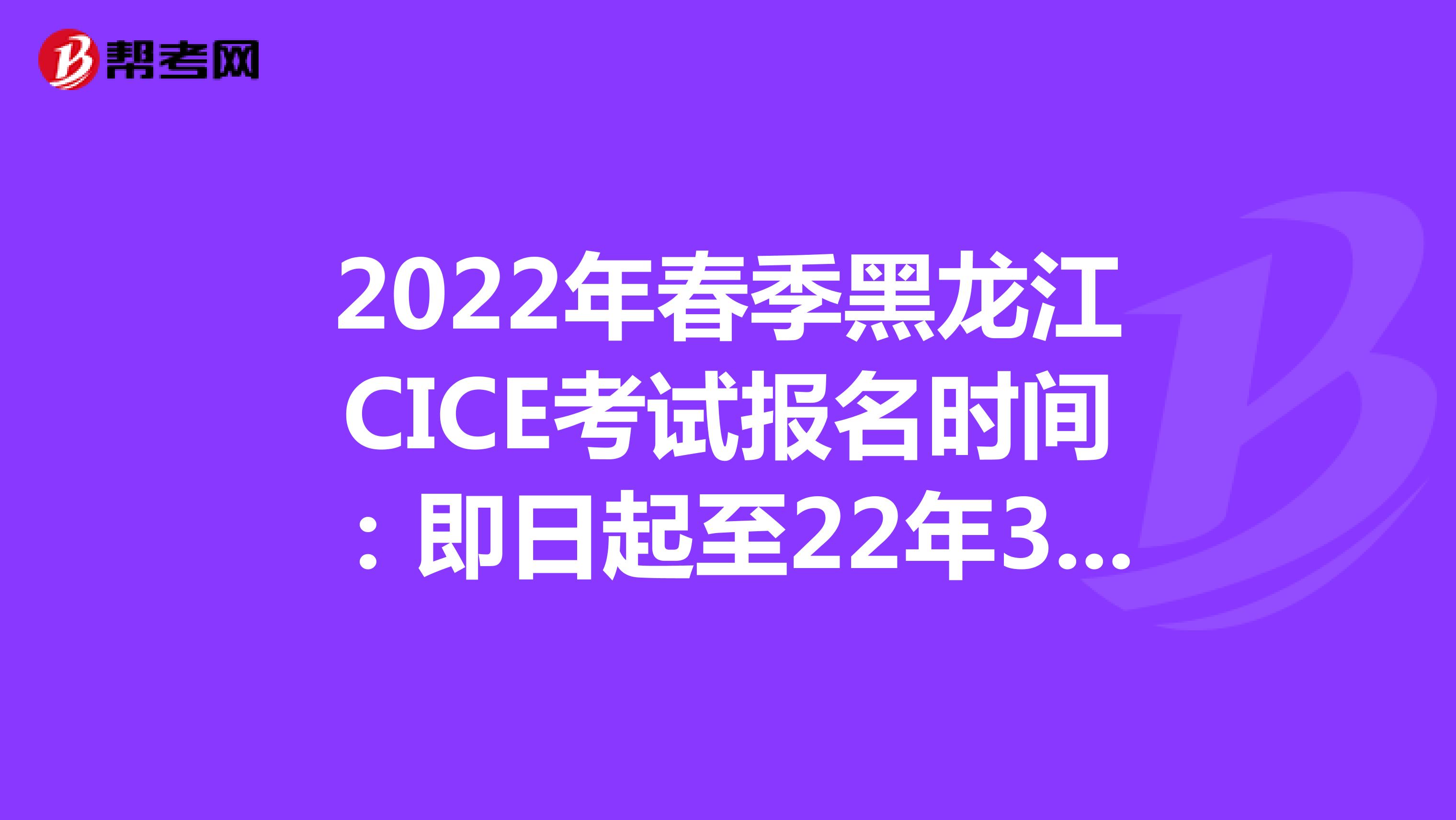 2022年春季黑龙江CICE考试报名时间：即日起至22年3月31日