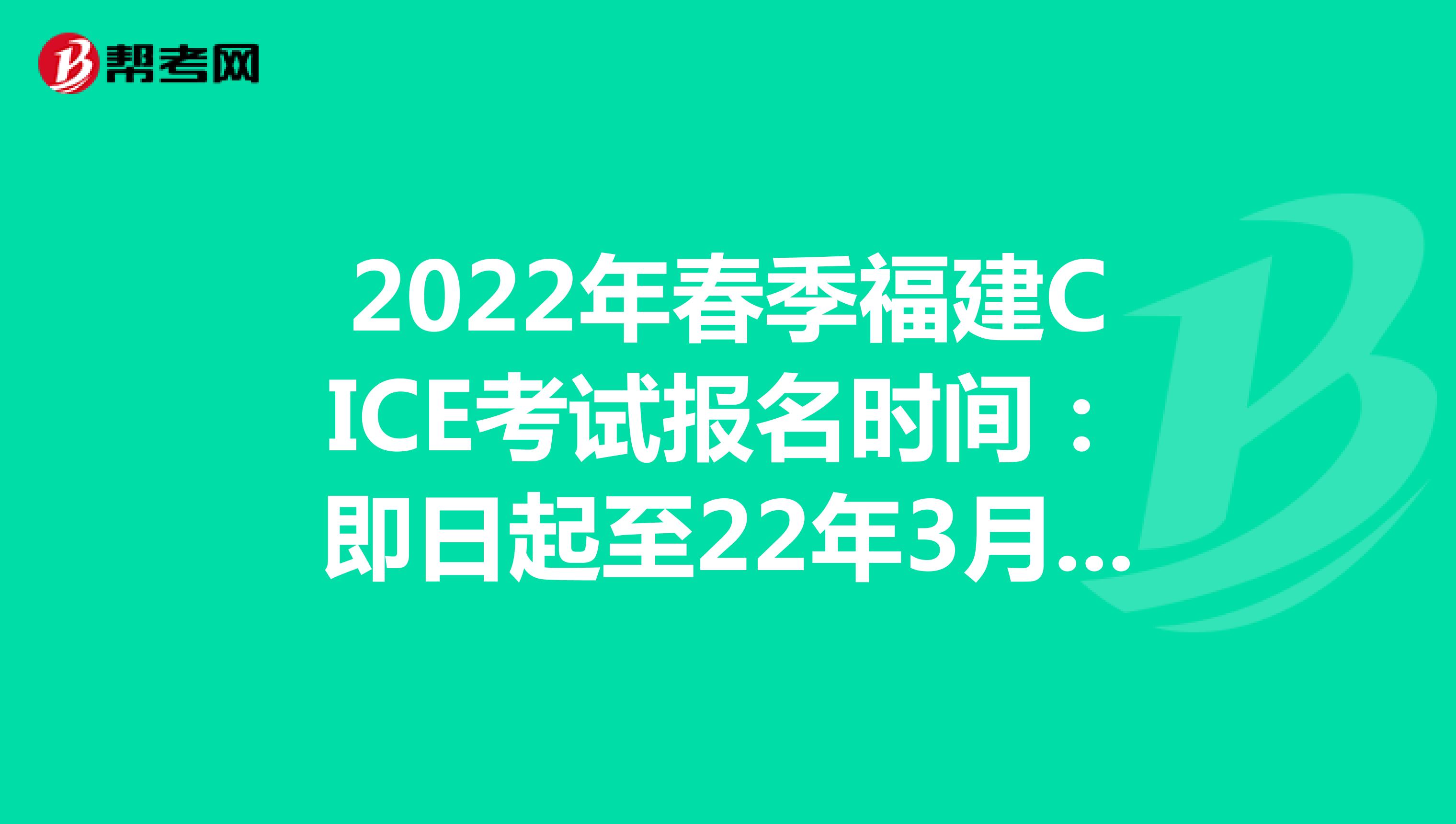 2022年春季福建CICE考试报名时间：即日起至22年3月31日