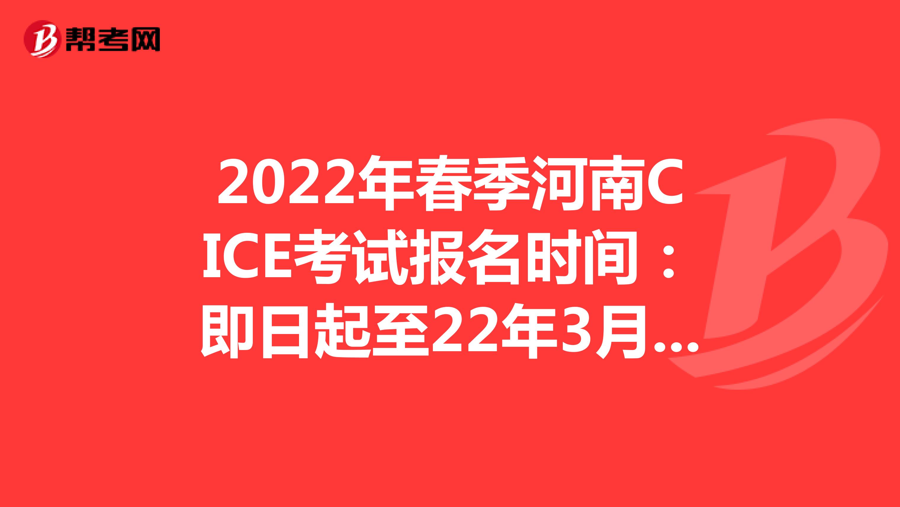 2022年春季河南CICE考试报名时间：即日起至22年3月31日