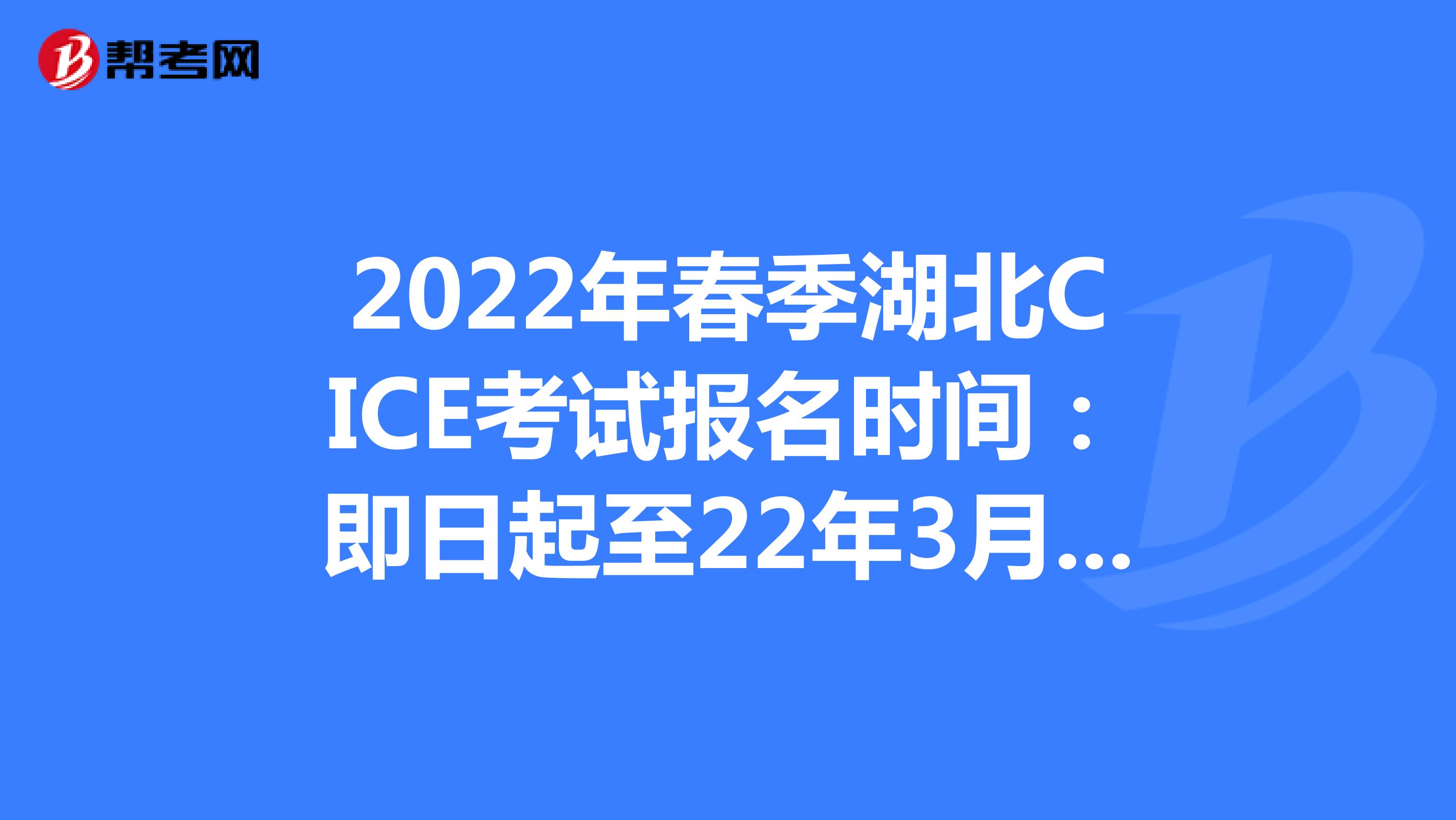 2022年春季湖北CICE考试报名时间：即日起至22年3月31日