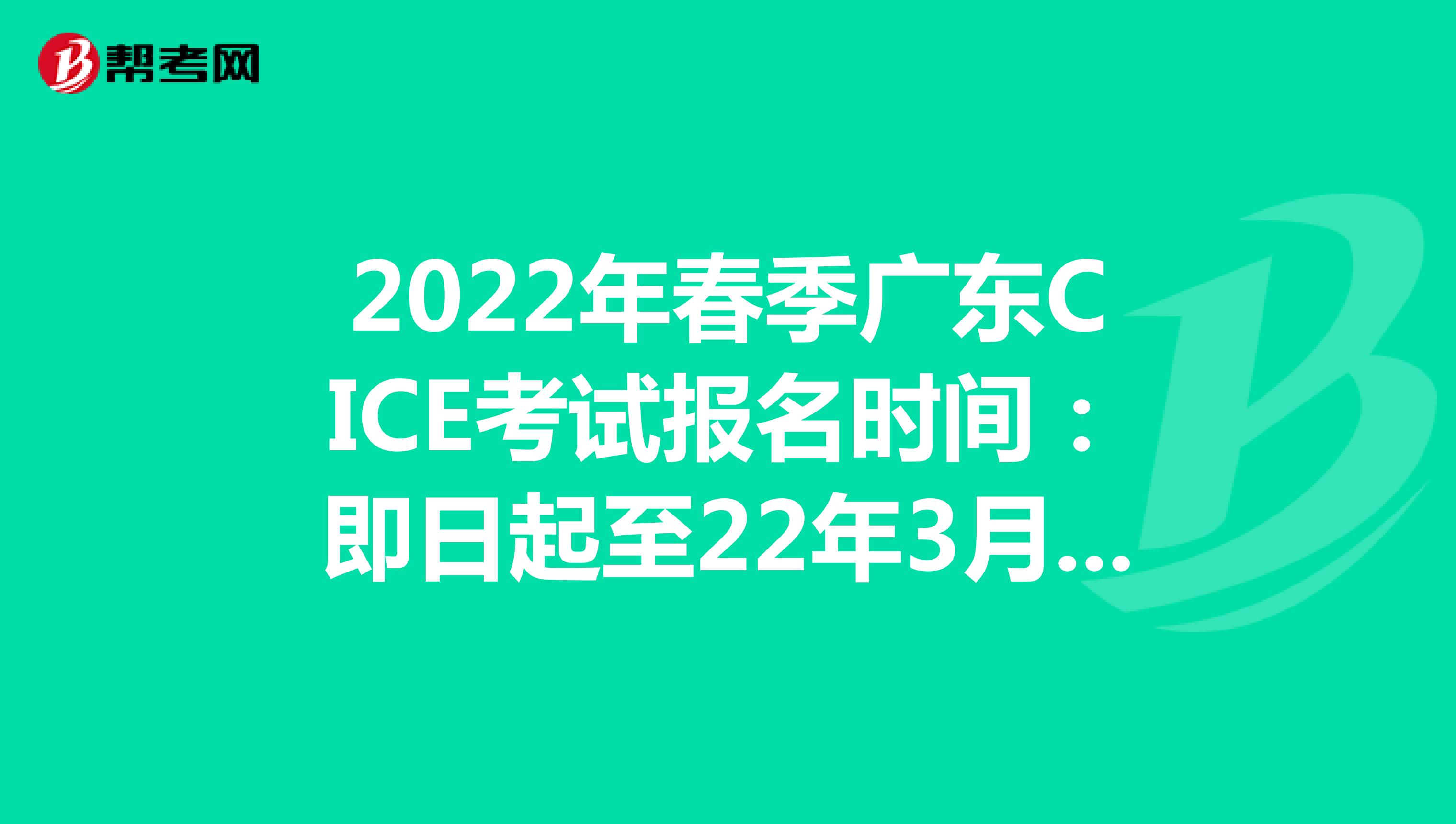 2022年春季广东CICE考试报名时间：即日起至22年3月31日