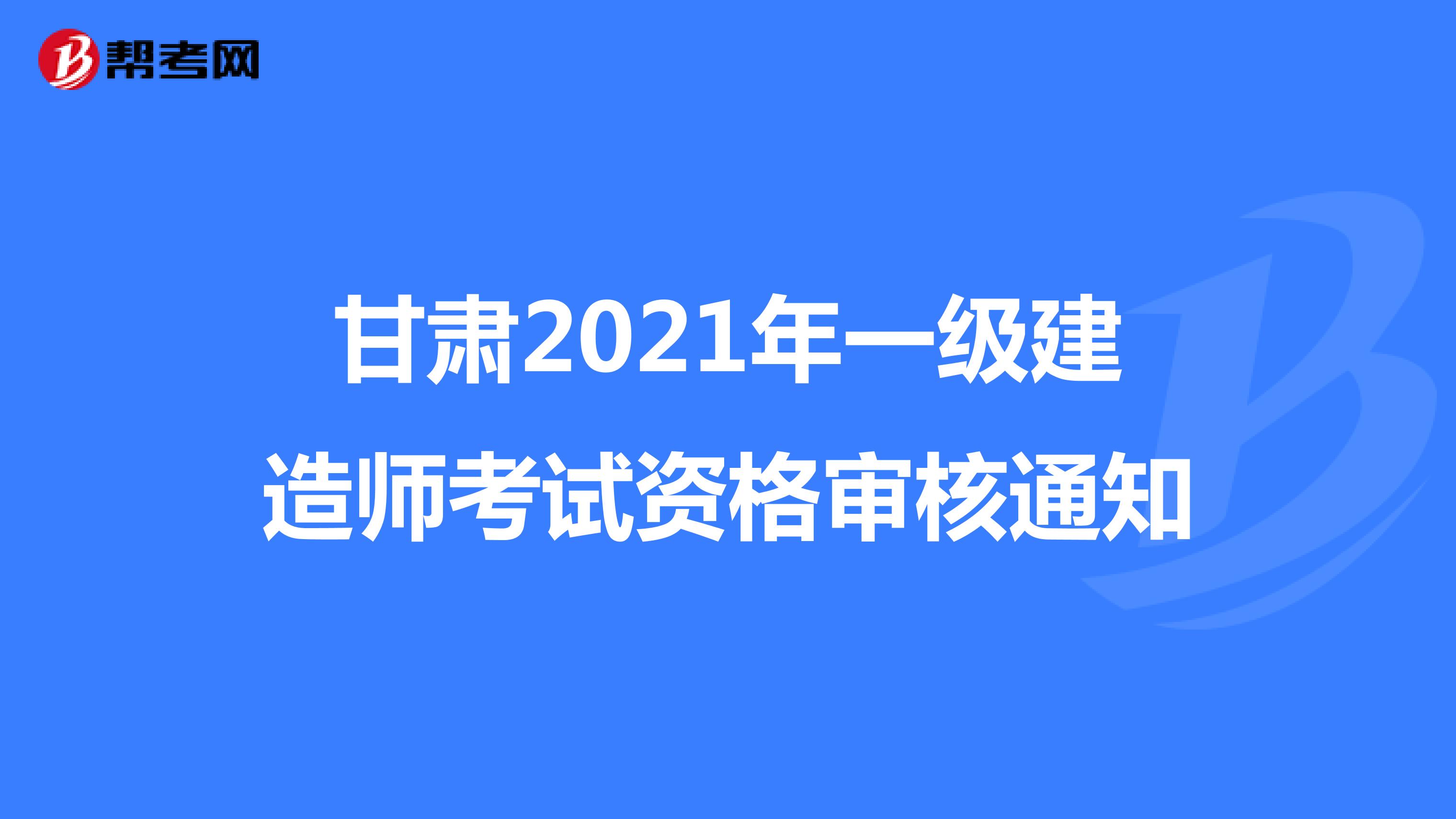 甘肃2021年一级建造师考试资格审核通知