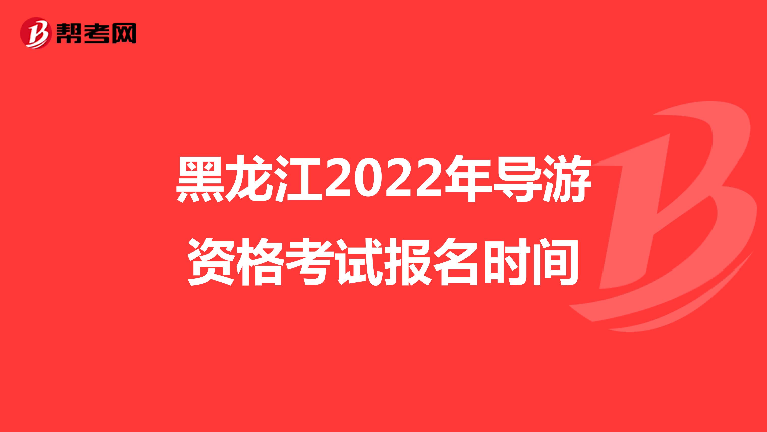黑龙江2022年导游资格考试报名时间