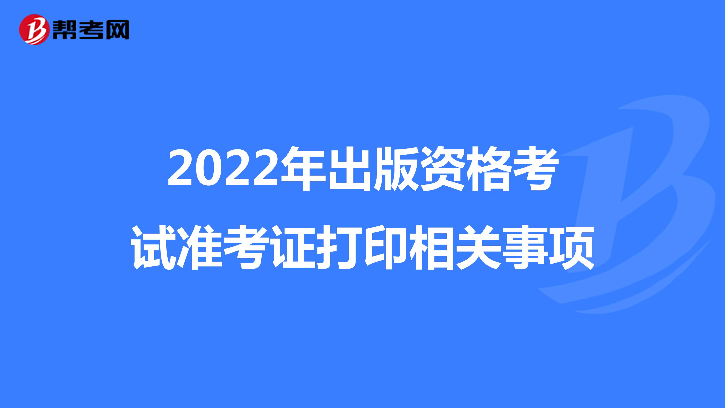 2022年出版資格考試準考證打印相關事項