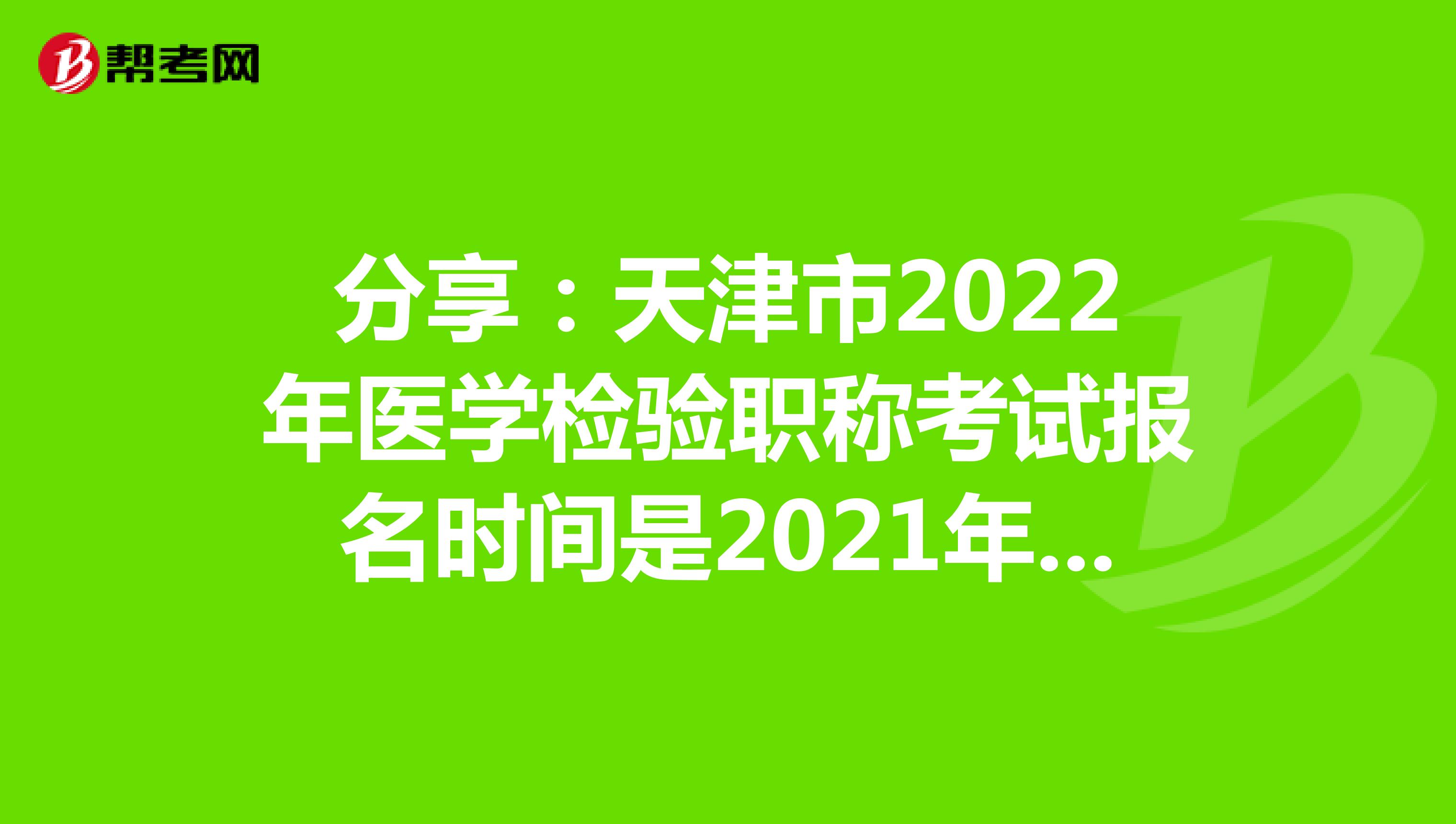 分享：天津市2022年医学检验职称考试报名时间是2021年12月20-30日