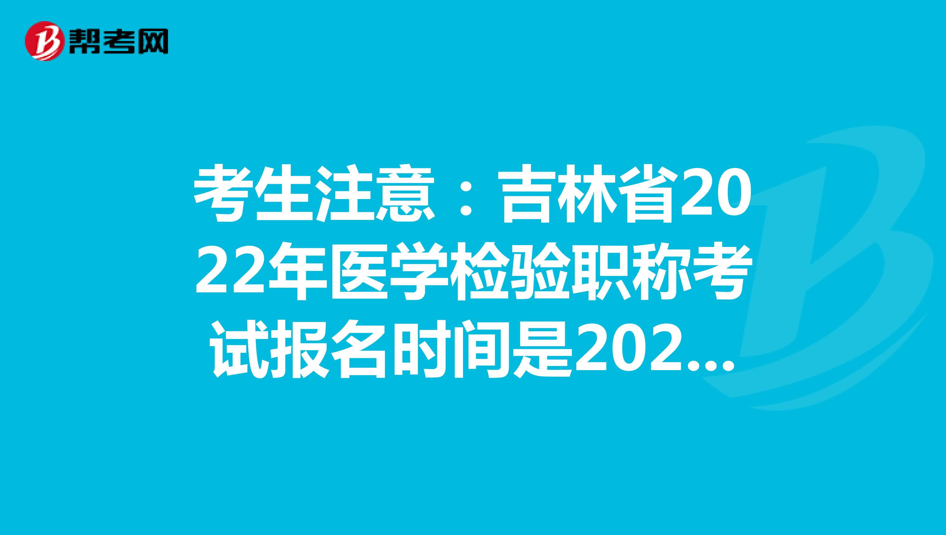 考生注意：吉林省2022年医学检验职称考试报名时间是2021年12月20-30日