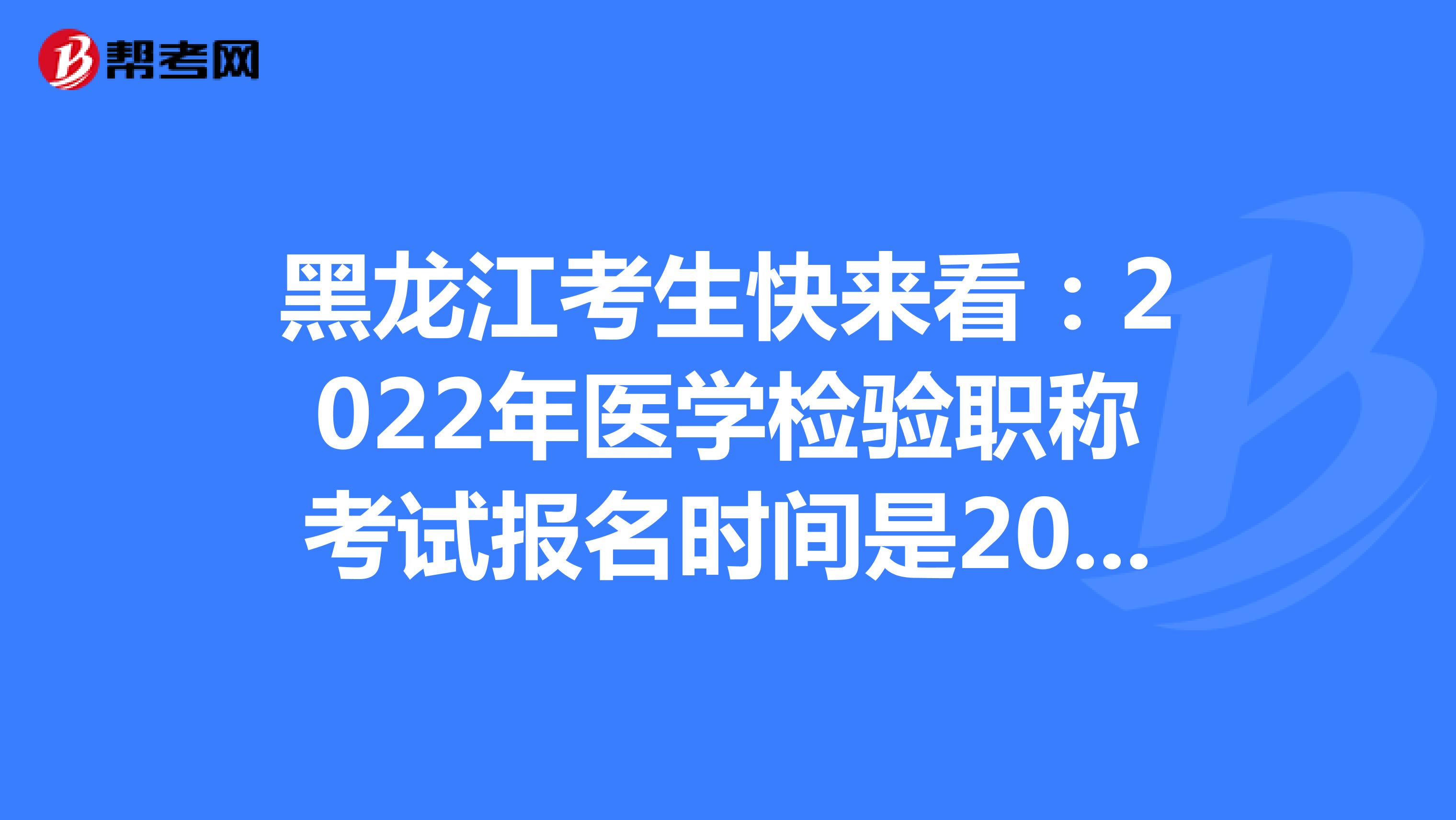 黑龙江考生快来看：2022年医学检验职称考试报名时间是2021年12月20-30日