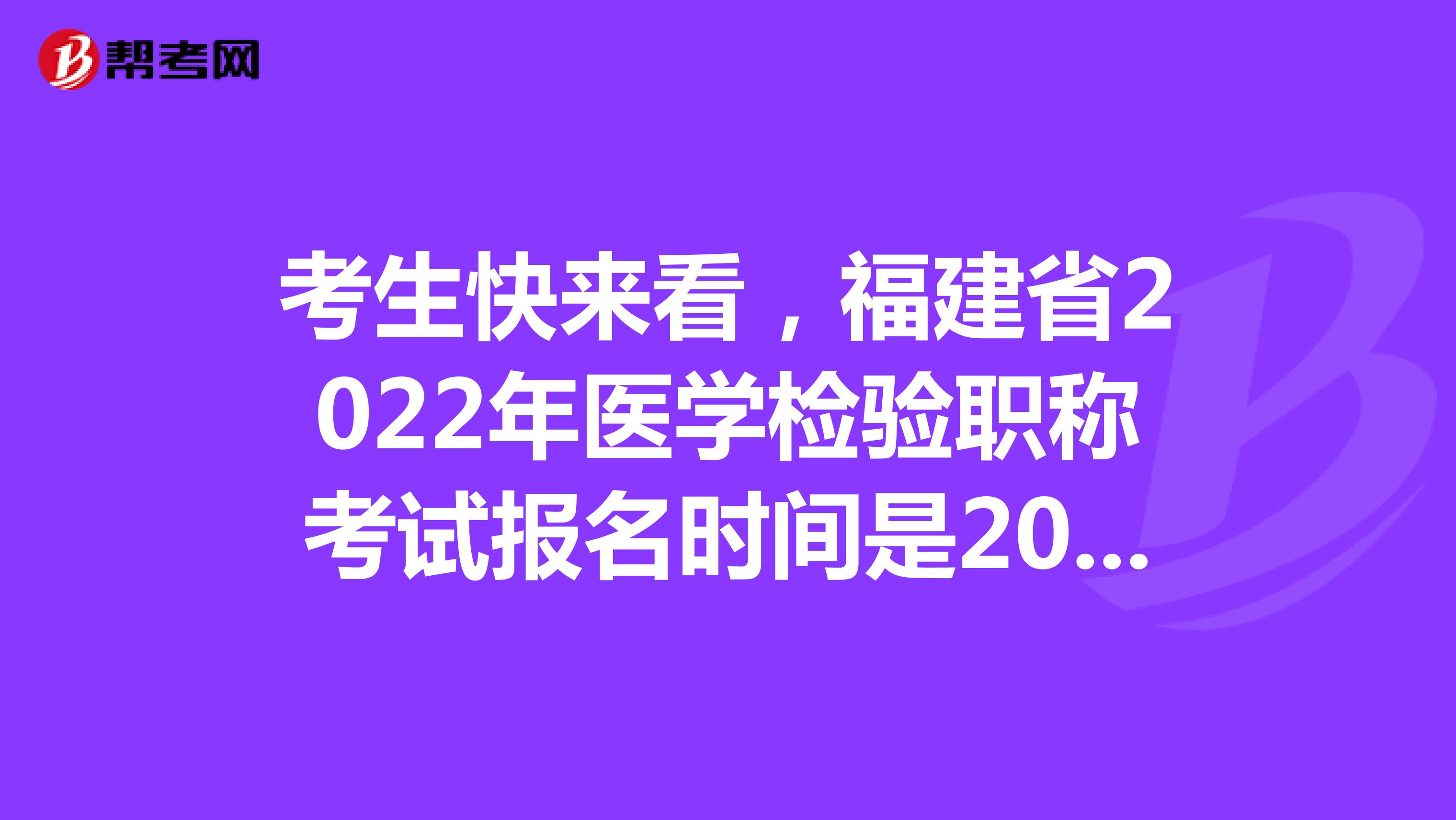 考生快来看，福建省2022年医学检验职称考试报名时间是2021年12月20-30日