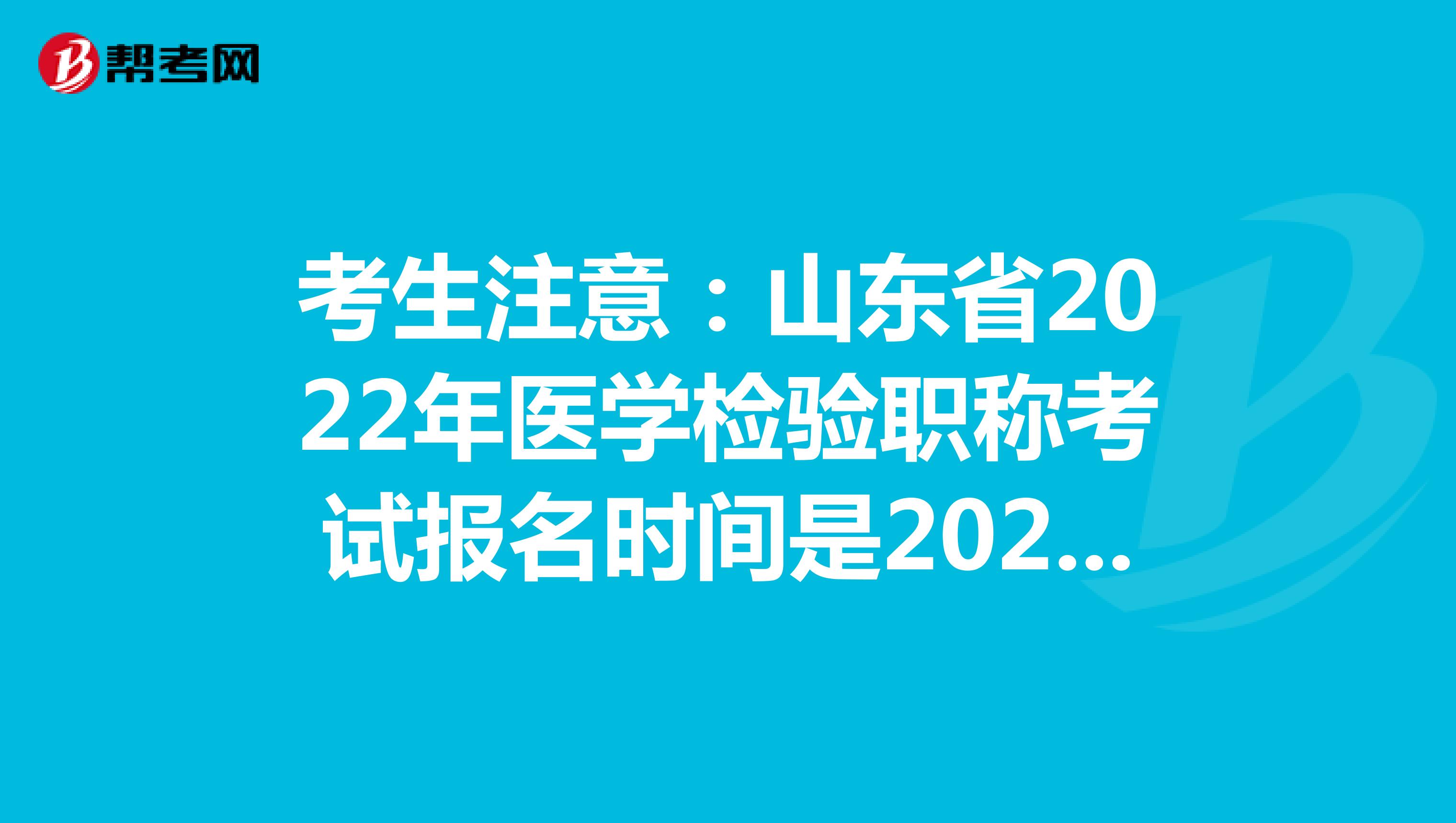 考生注意：山东省2022年医学检验职称考试报名时间是2021年12月20-30日