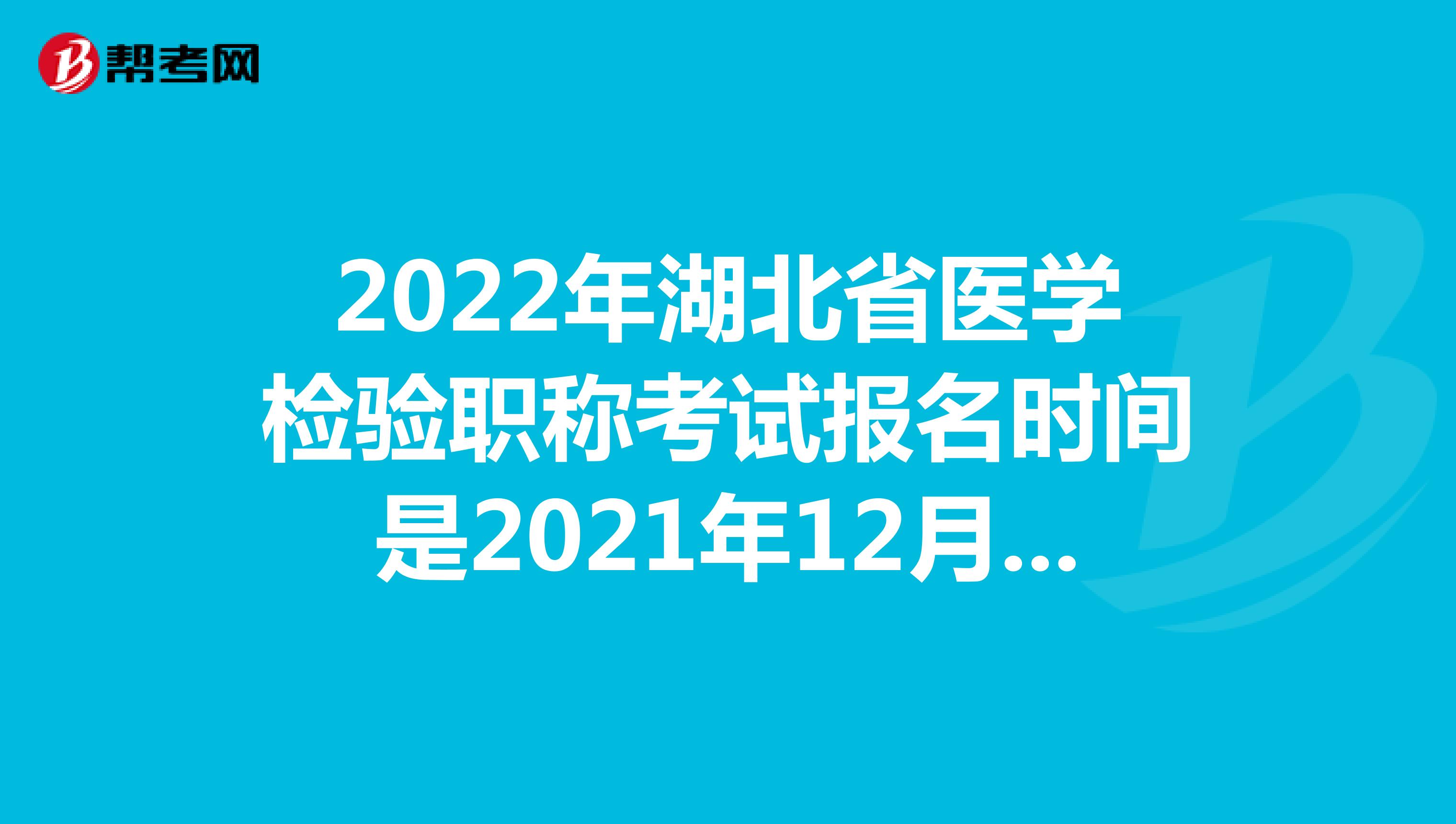 2022年湖北省医学检验职称考试报名时间是2021年12月20-30日