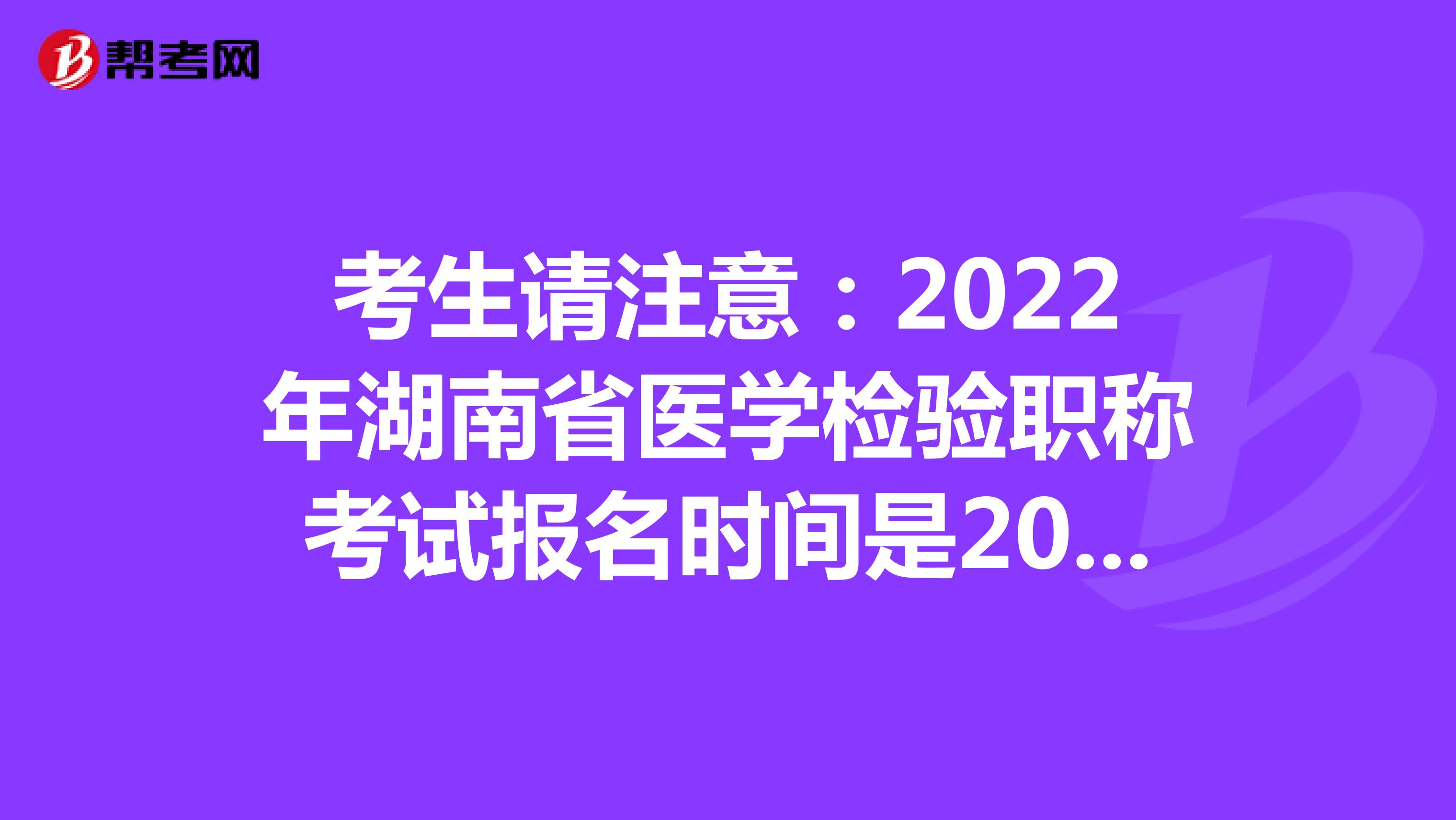 考生请注意：2022年湖南省医学检验职称考试报名时间是2021年12月20-30日