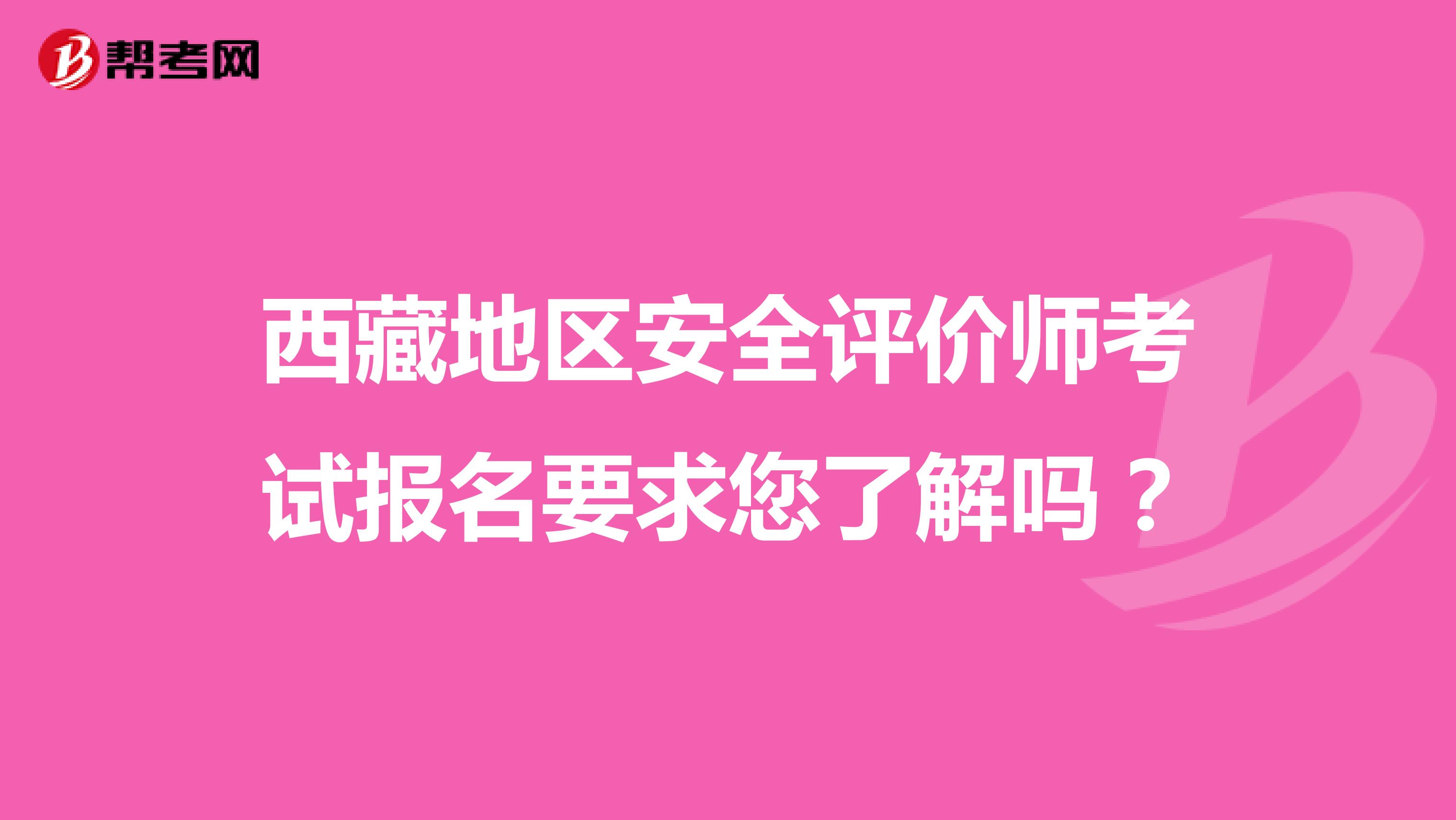 西藏地区安全评价师考试报名要求您了解吗？