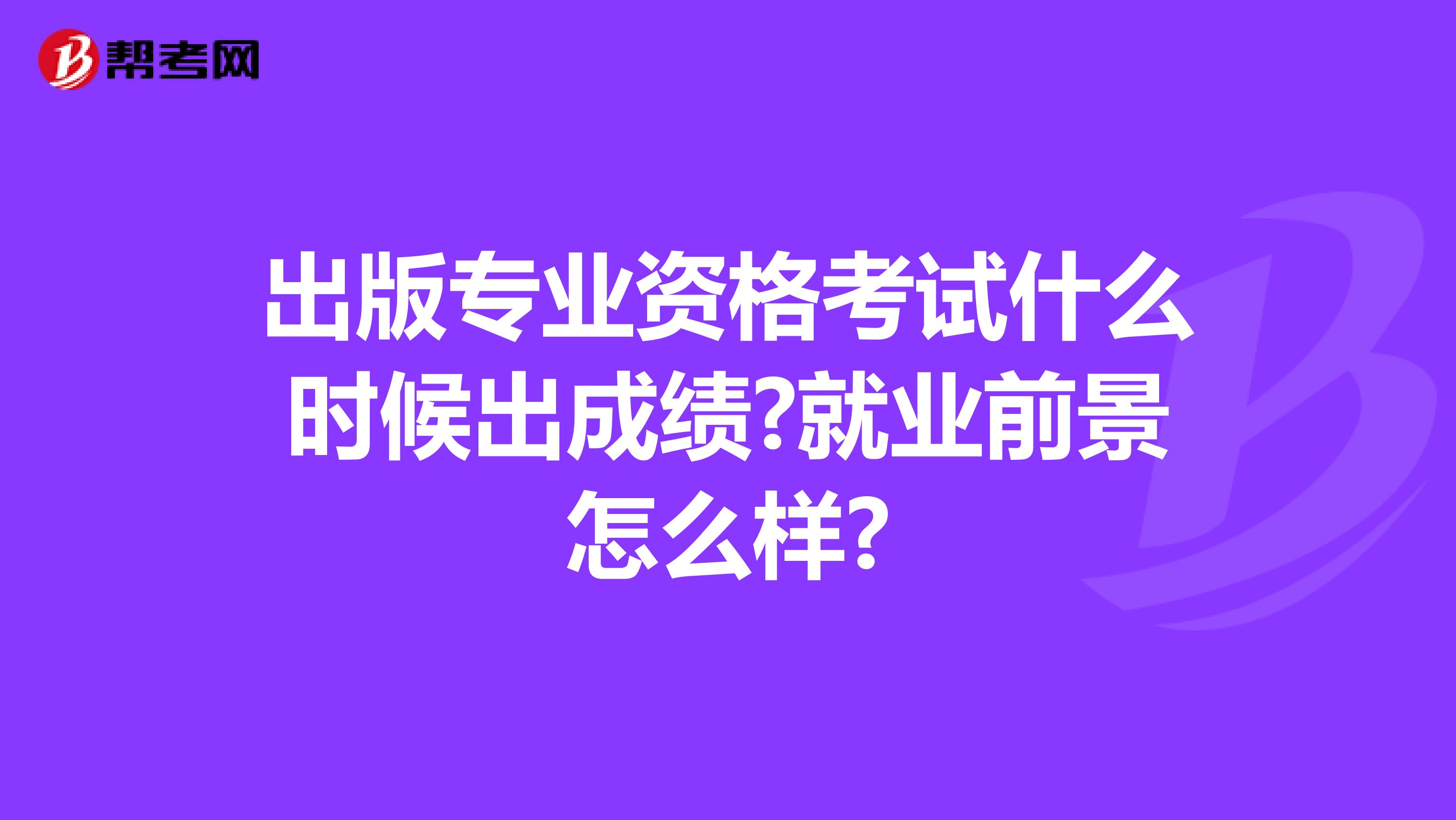 出版专业资格考试什么时候出成绩?就业前景怎么样?