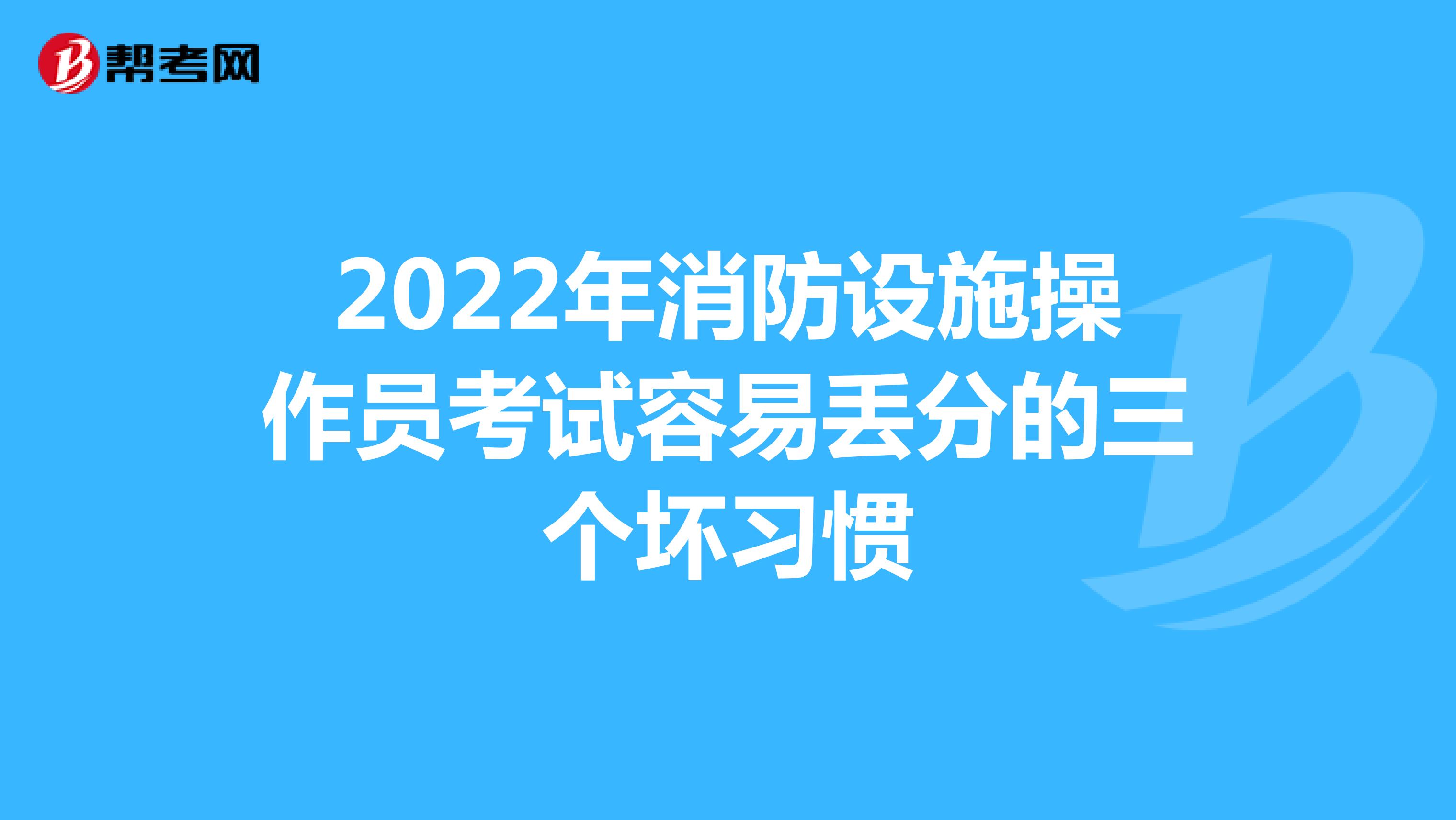 2022年消防设施操作员考试容易丢分的三个坏习惯