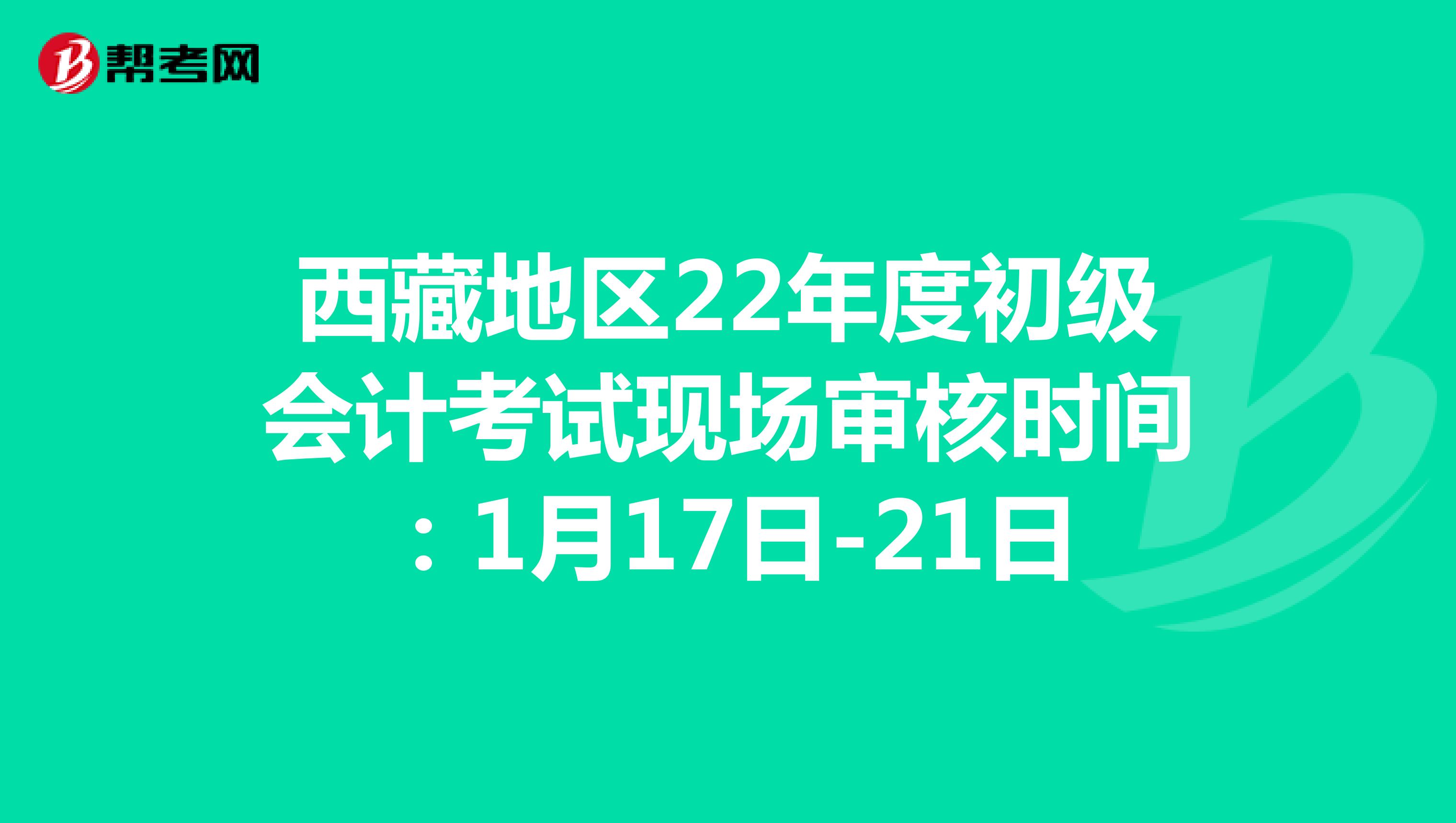 西藏地区22年度初级会计考试现场审核时间：1月17日-21日