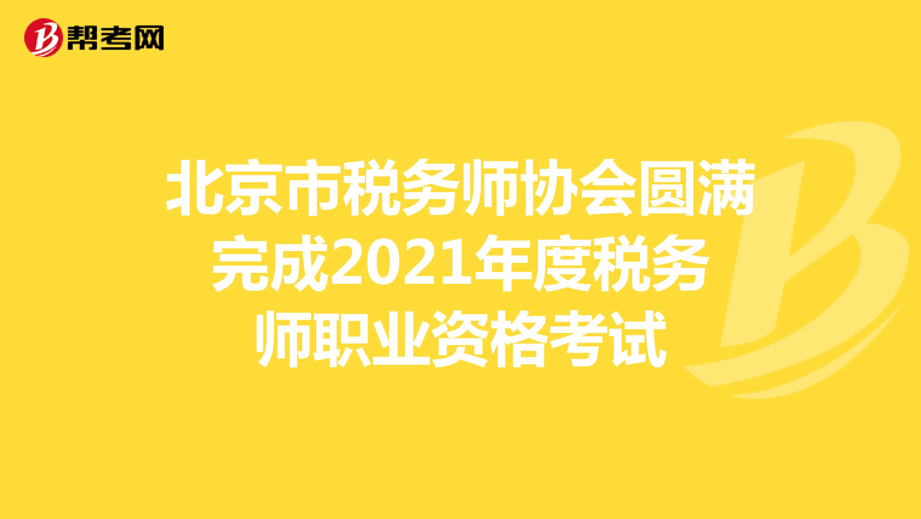 北京市税务师协会圆满完成2021年度税务师职业资格考试