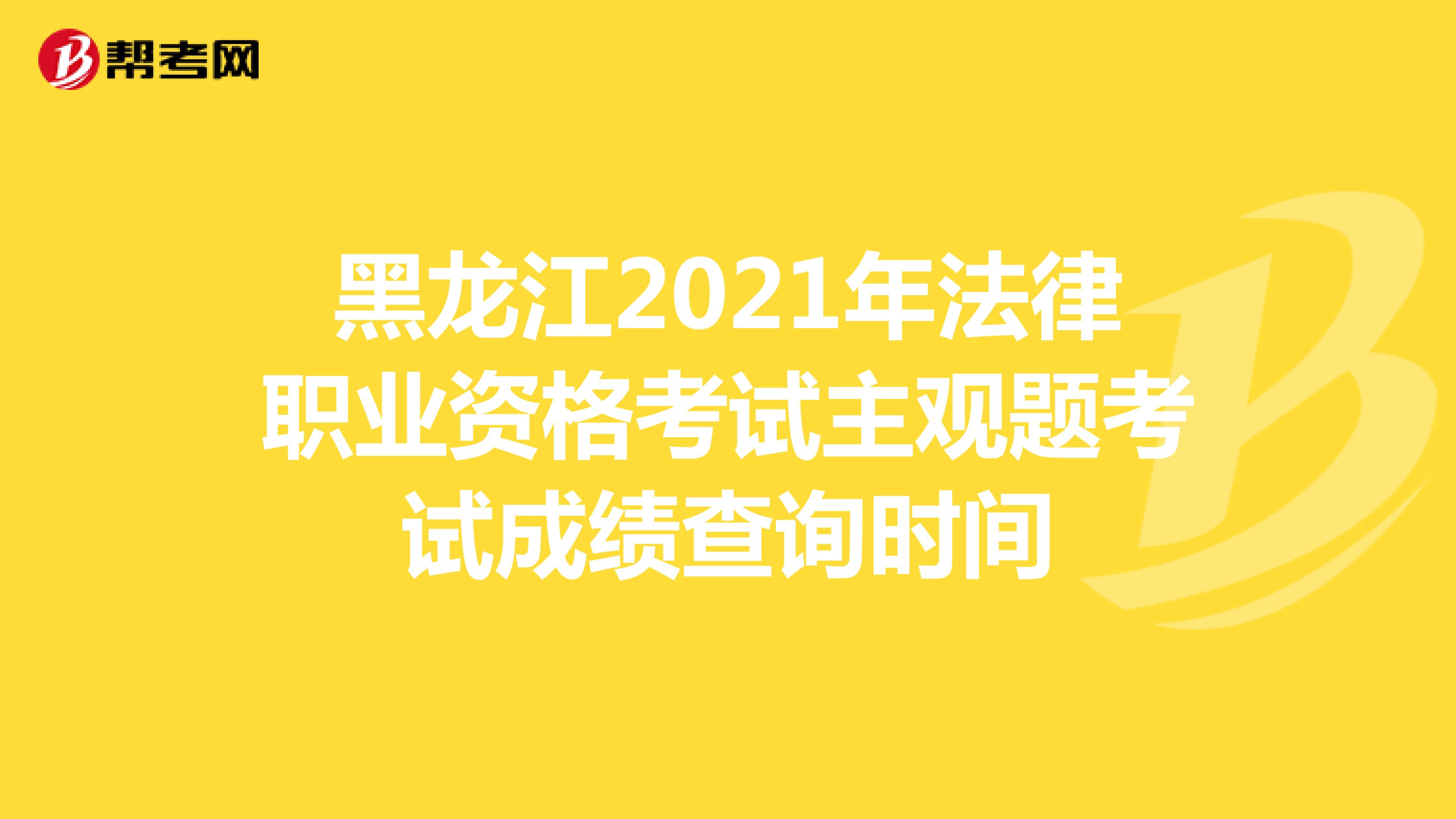 黑龙江2021年法律职业资格考试主观题考试成绩查询时间