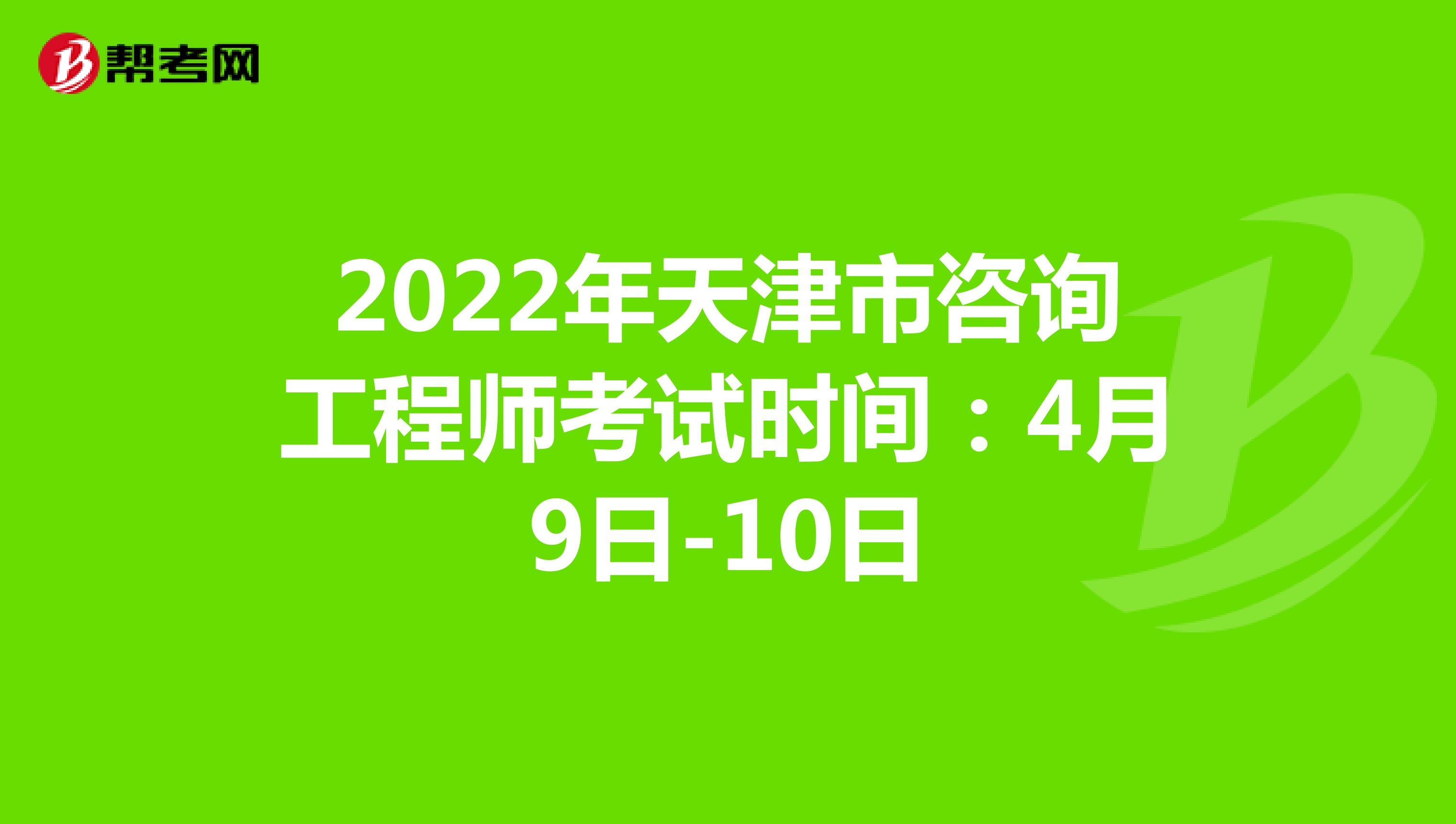 2022年天津市咨询工程师考试时间：4月9日-10日