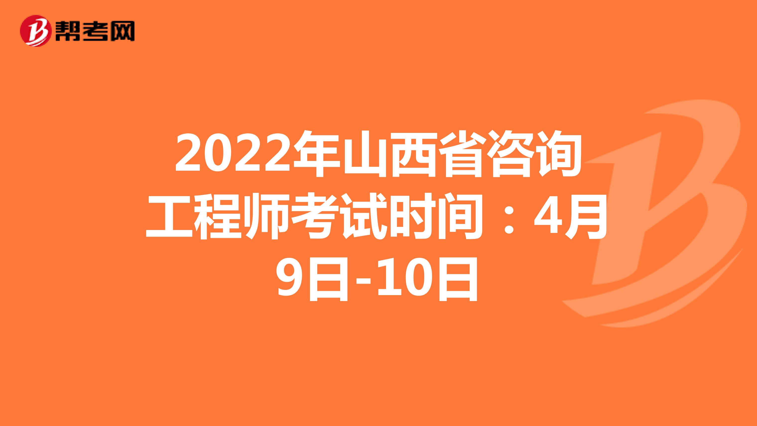 2022年山西省咨询工程师考试时间：4月9日-10日