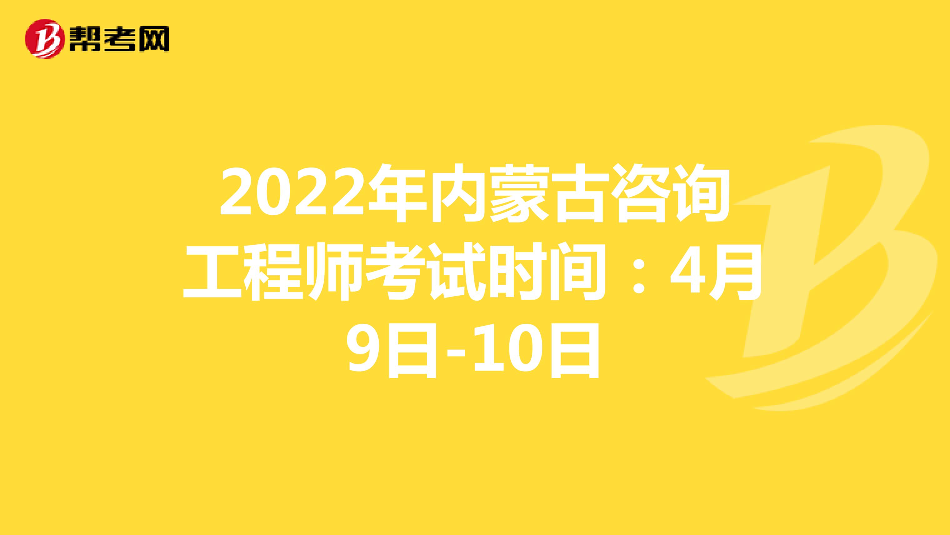 2022年内蒙古咨询工程师考试时间：4月9日-10日