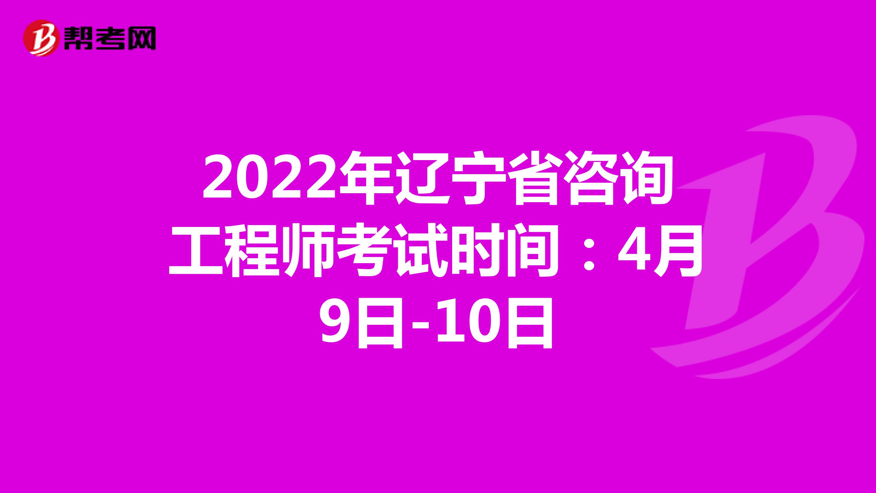 2022年辽宁省咨询工程师考试时间：4月9日-10日