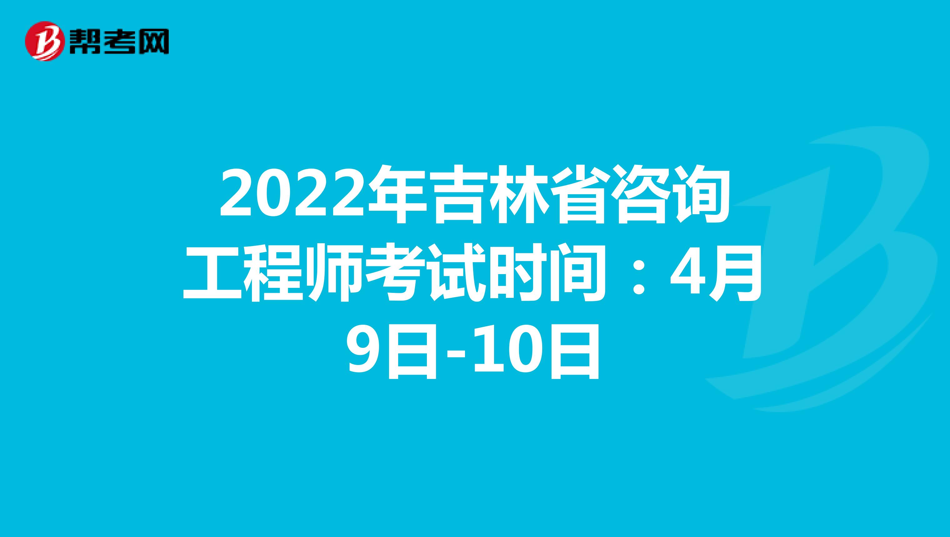 2022年吉林省咨询工程师考试时间：4月9日-10日