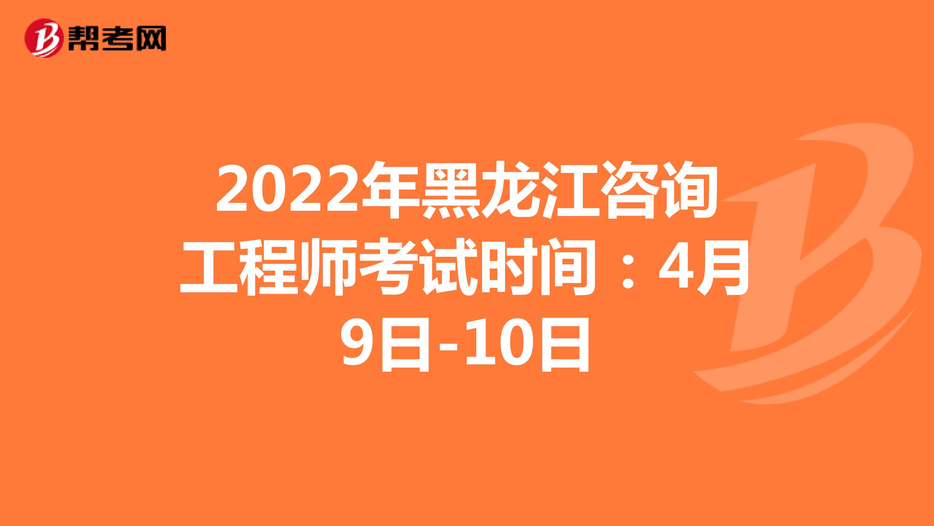 2022年黑龙江咨询工程师考试时间：4月9日-10日