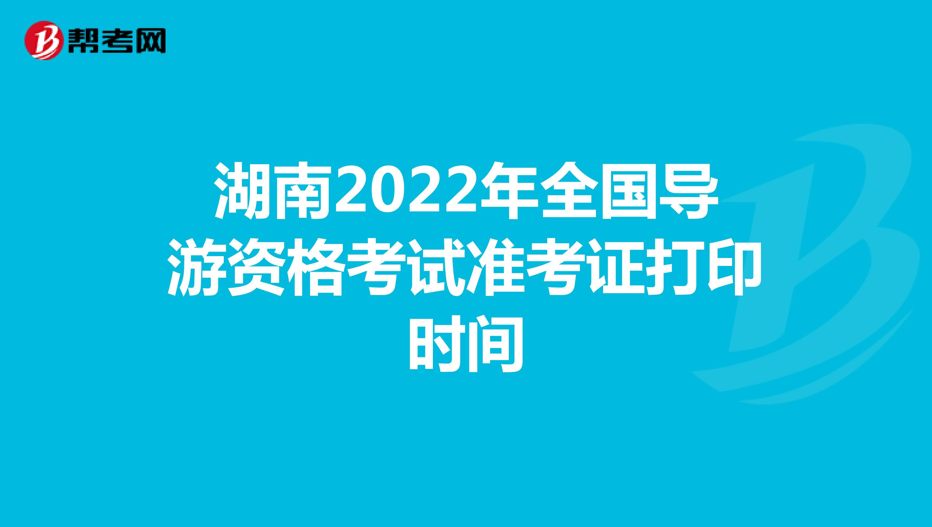 湖南2022年全国导游资格考试准考证打印时间