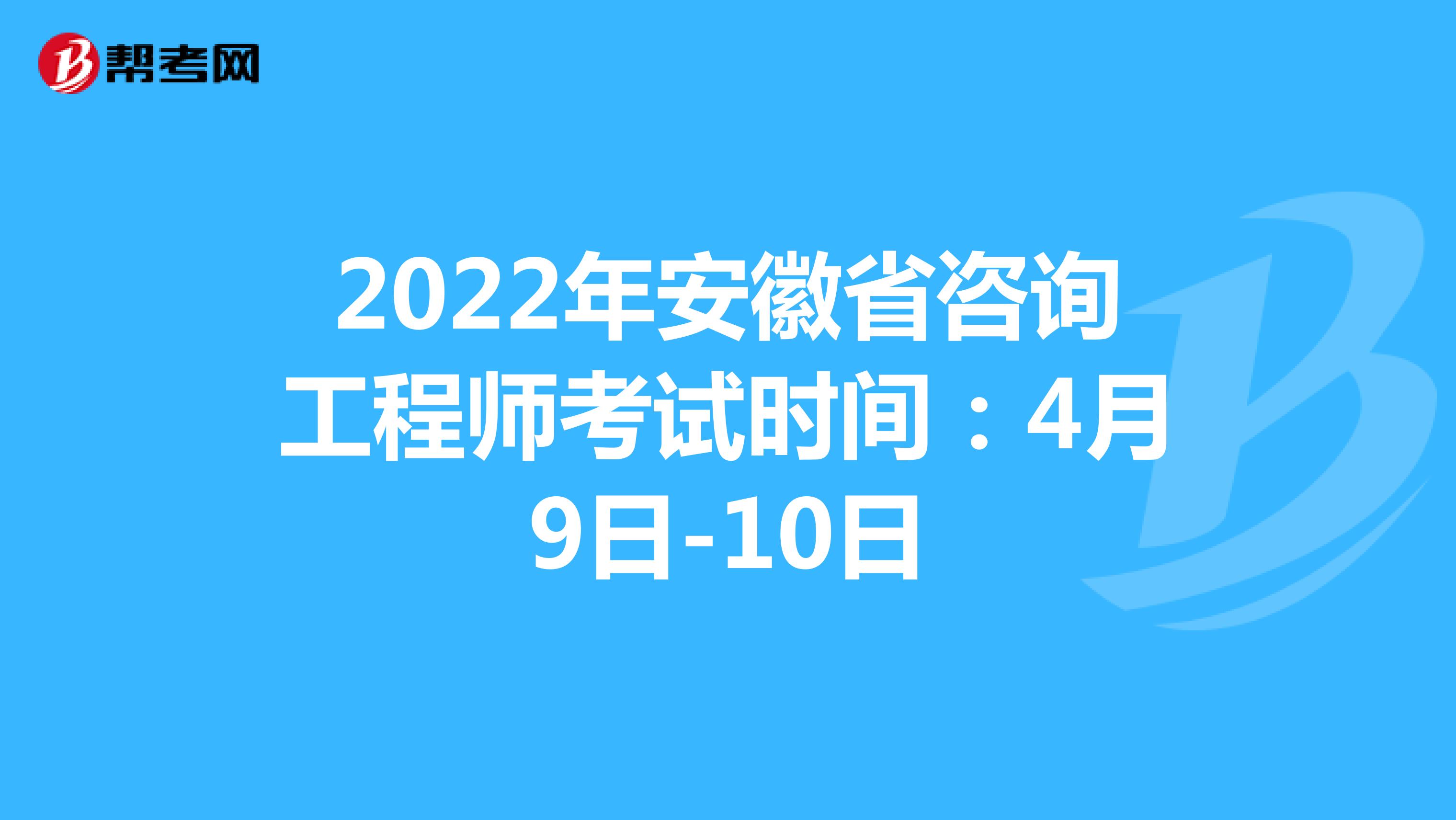 2022年安徽省咨询工程师考试时间：4月9日-10日