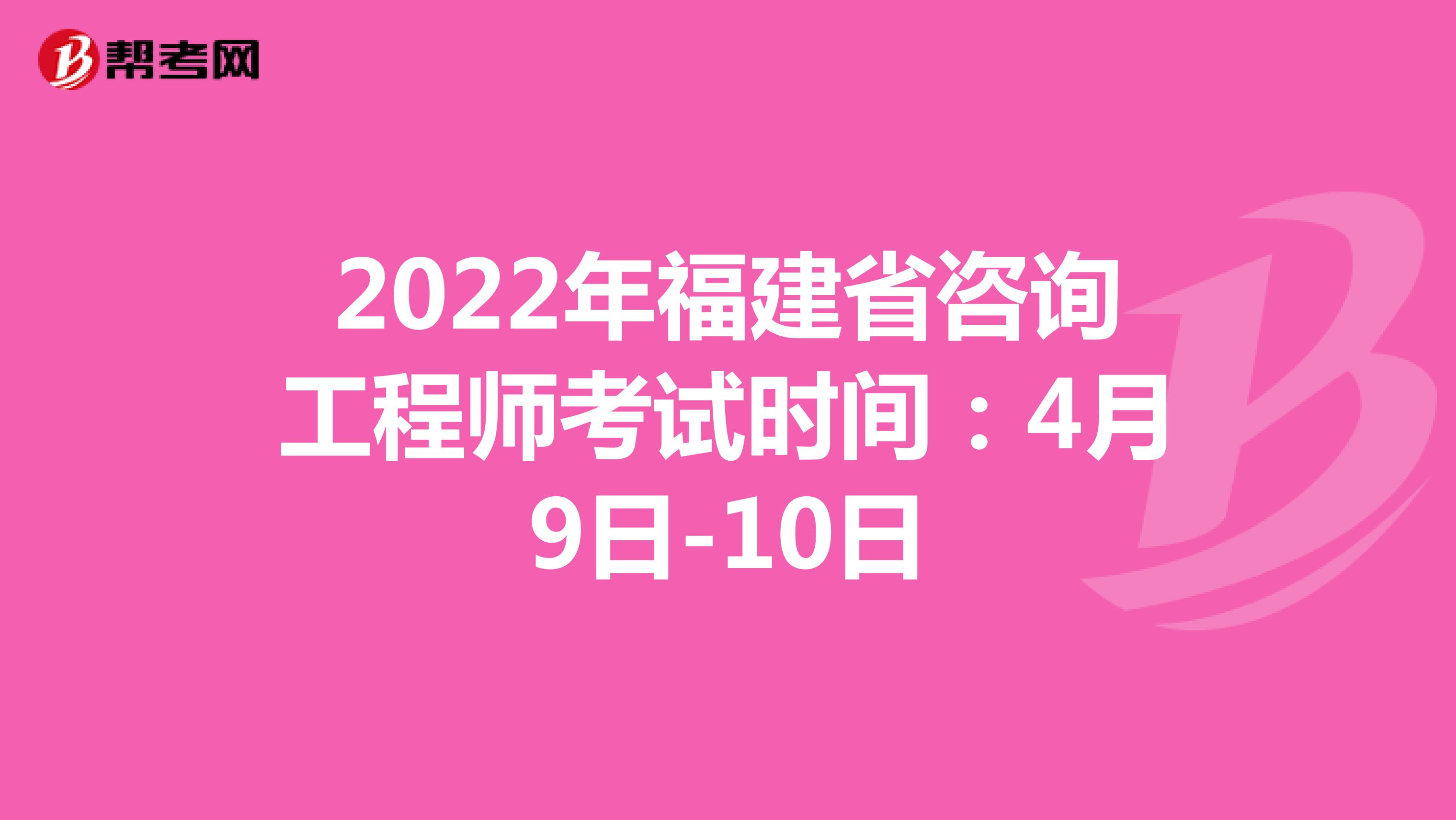 2022年福建省咨询工程师考试时间：4月9日-10日