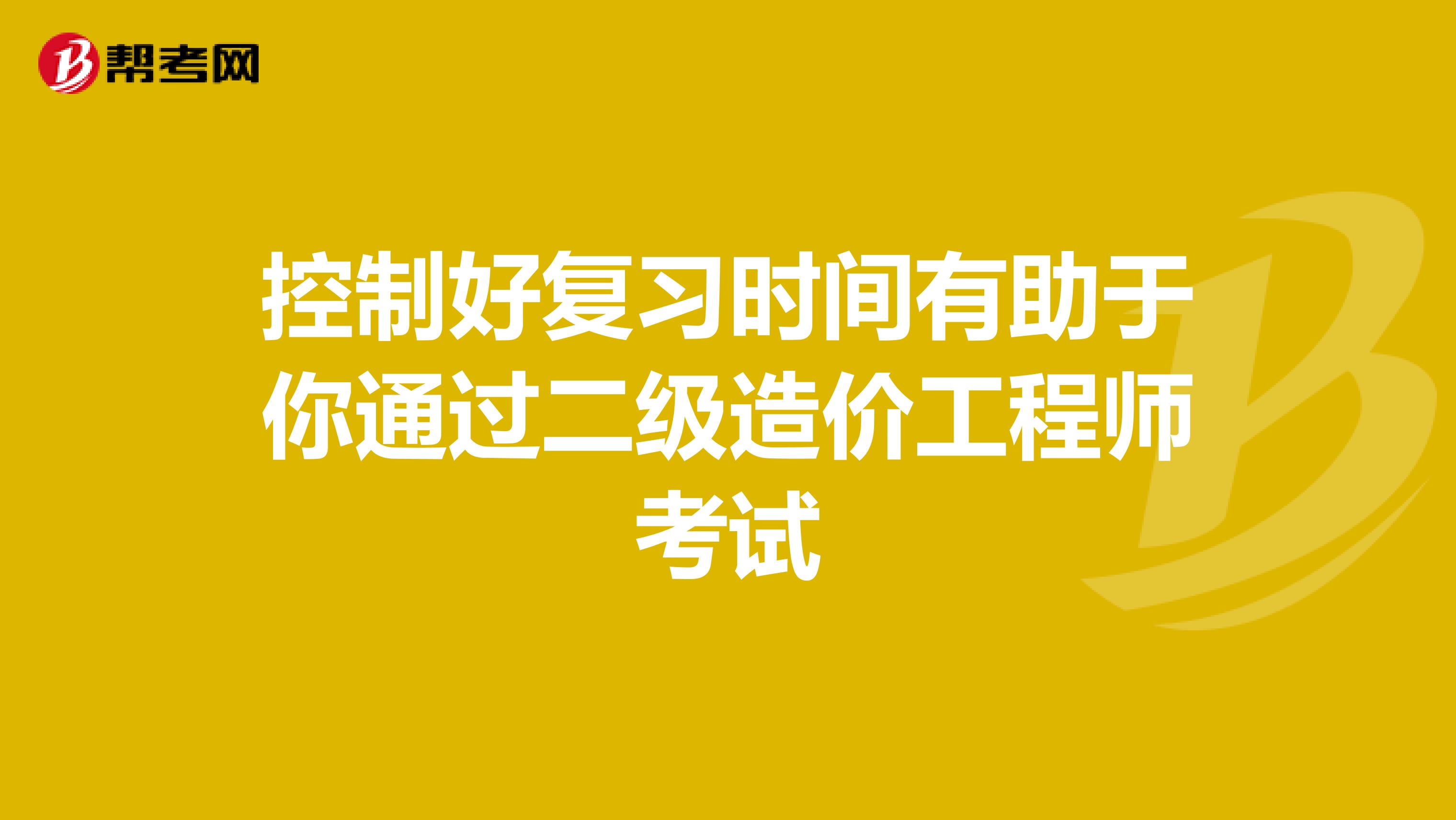 控制好复习时间有助于你通过二级造价工程师考试