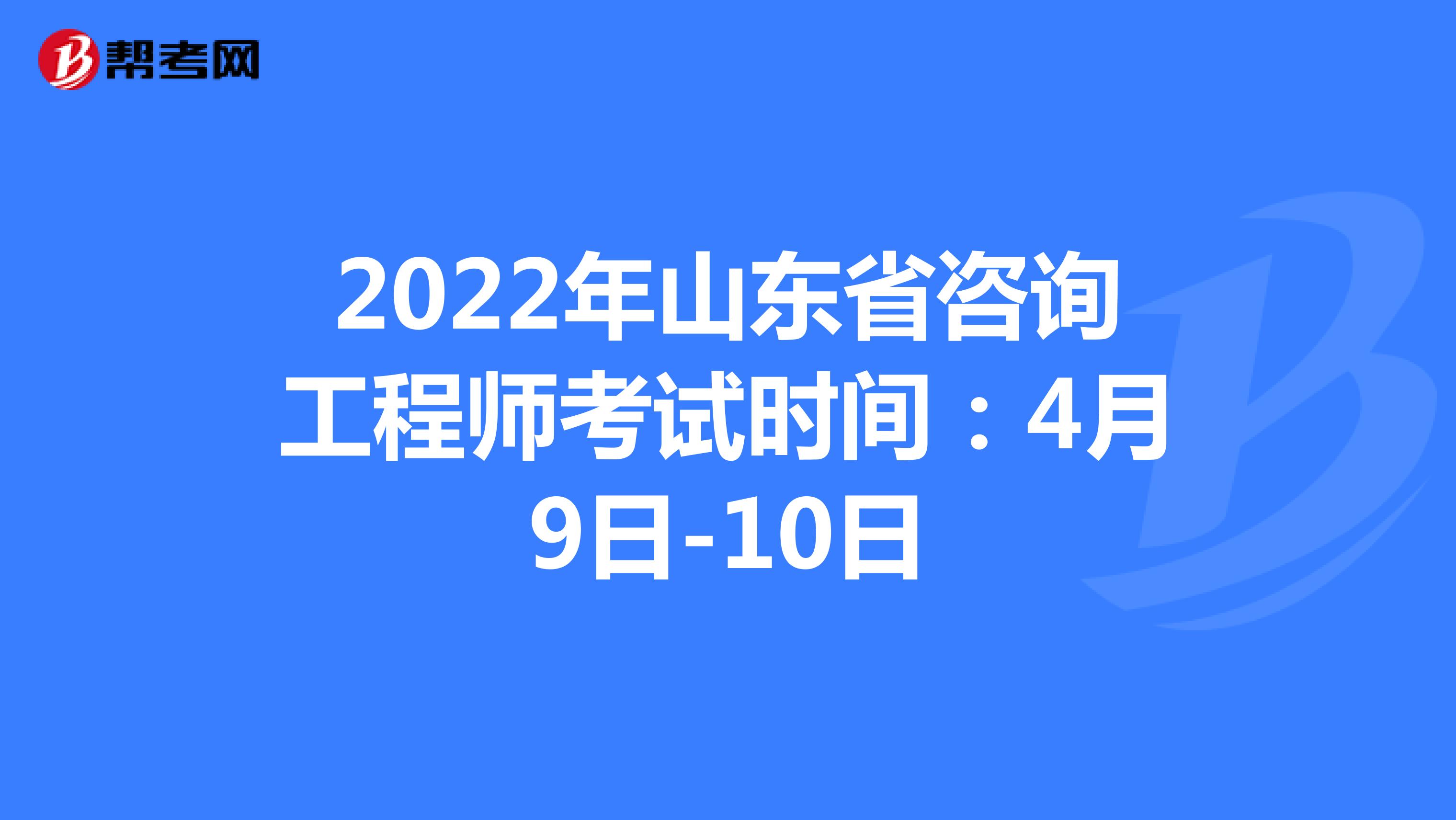 2022年山东省咨询工程师考试时间：4月9日-10日