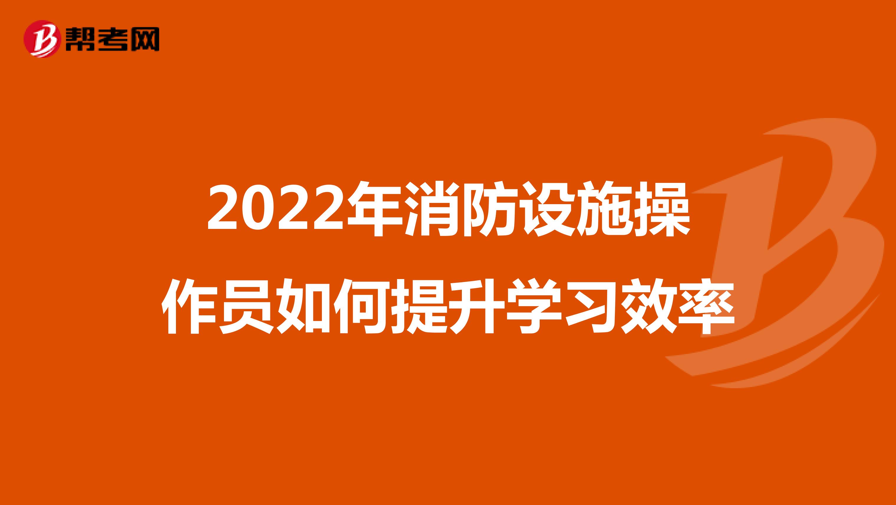 2022年消防设施操作员如何提升学习效率