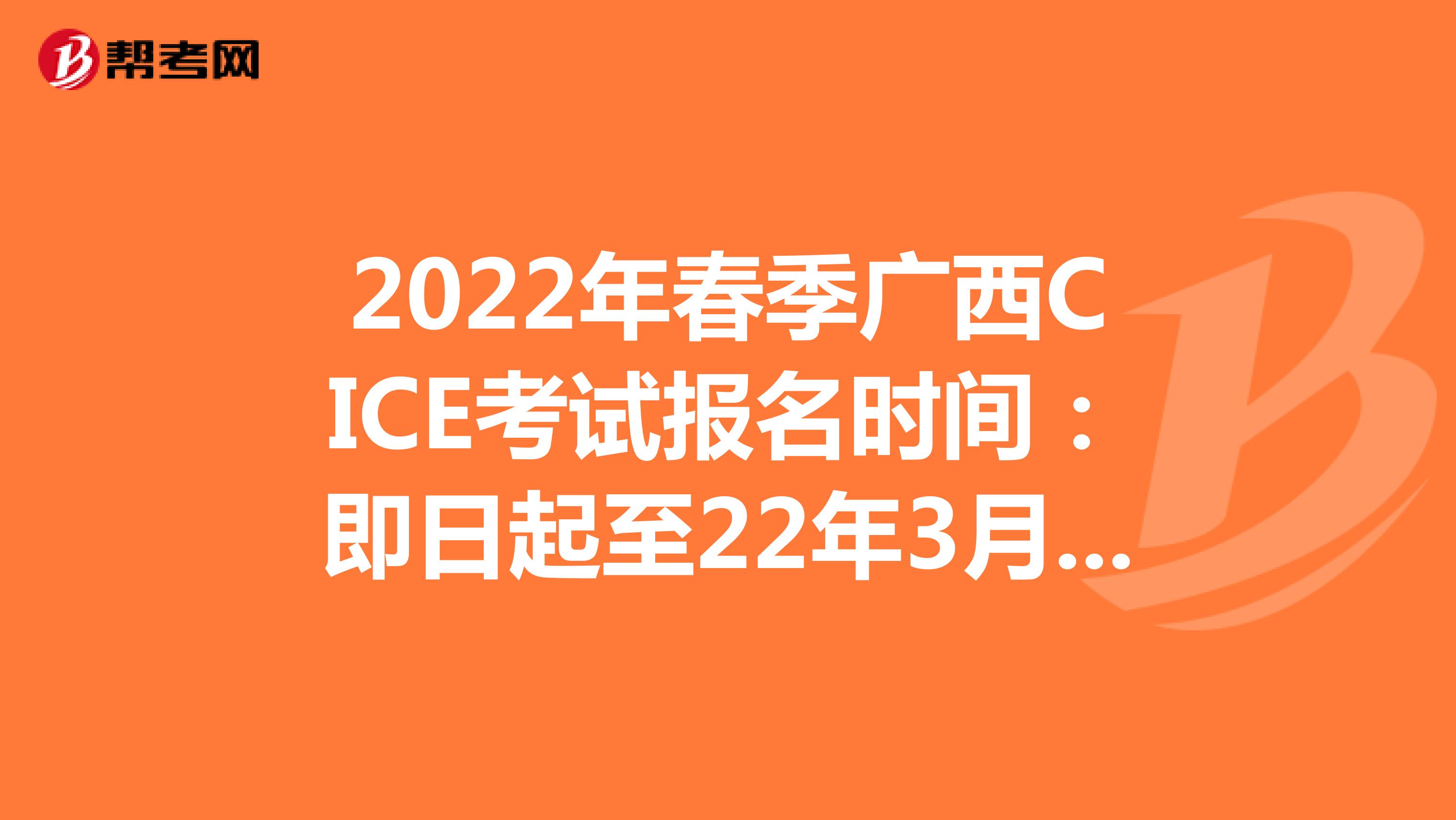 2022年春季广西CICE考试报名时间：即日起至22年3月31日