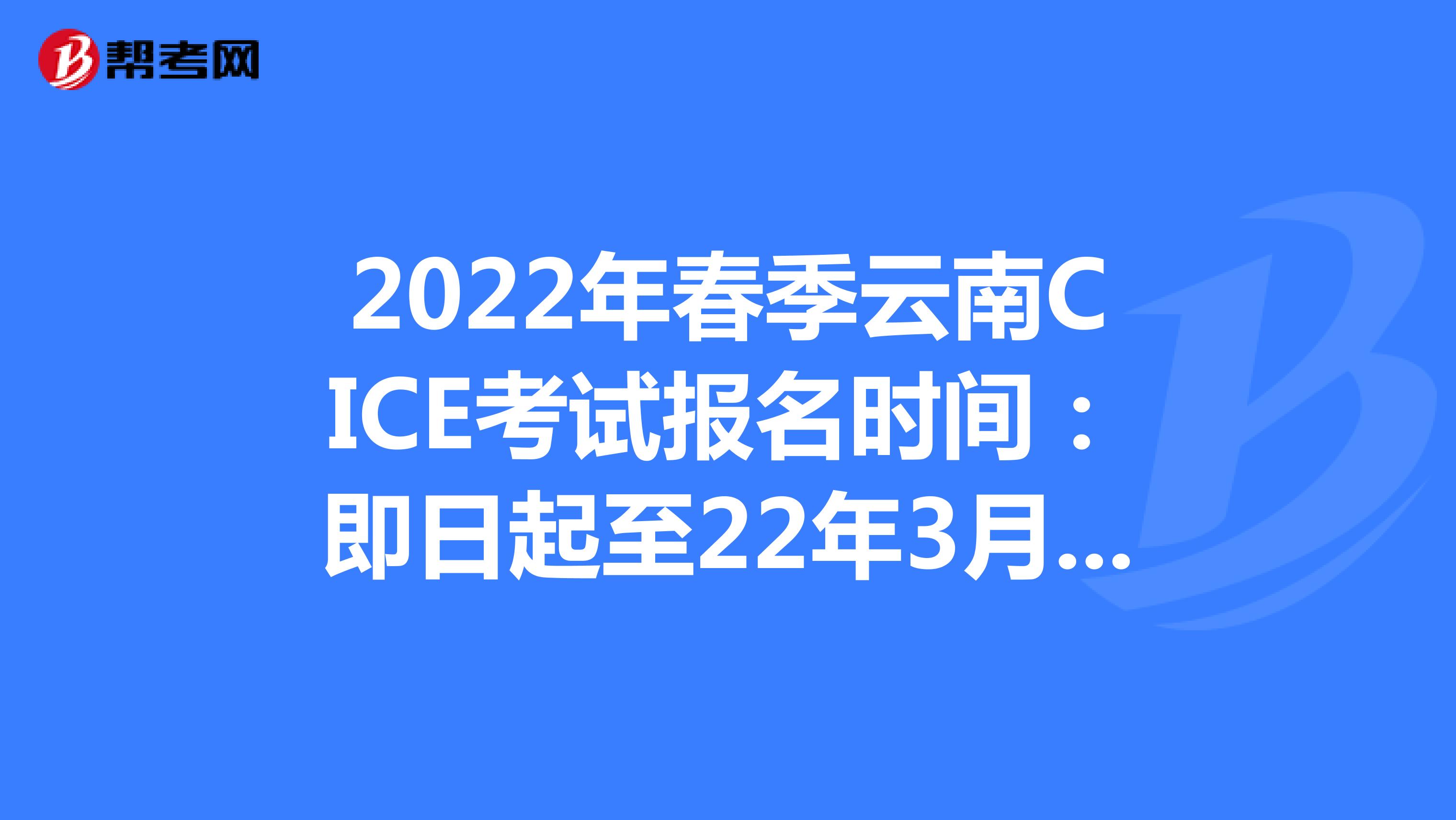 2022年春季云南CICE考试报名时间：即日起至22年3月31日