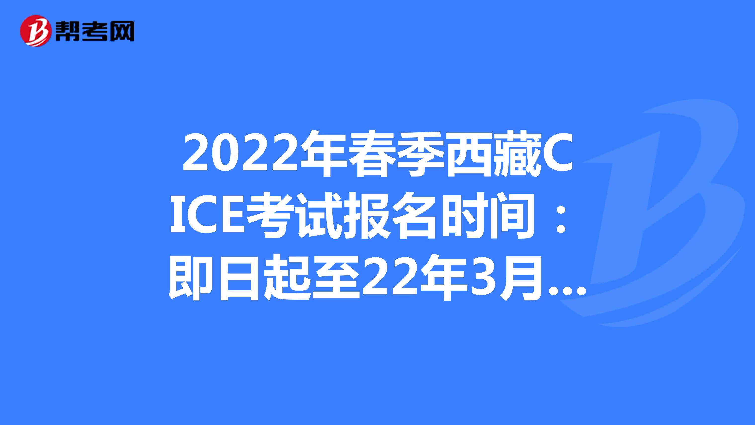 2022年春季西藏CICE考试报名时间：即日起至22年3月31日