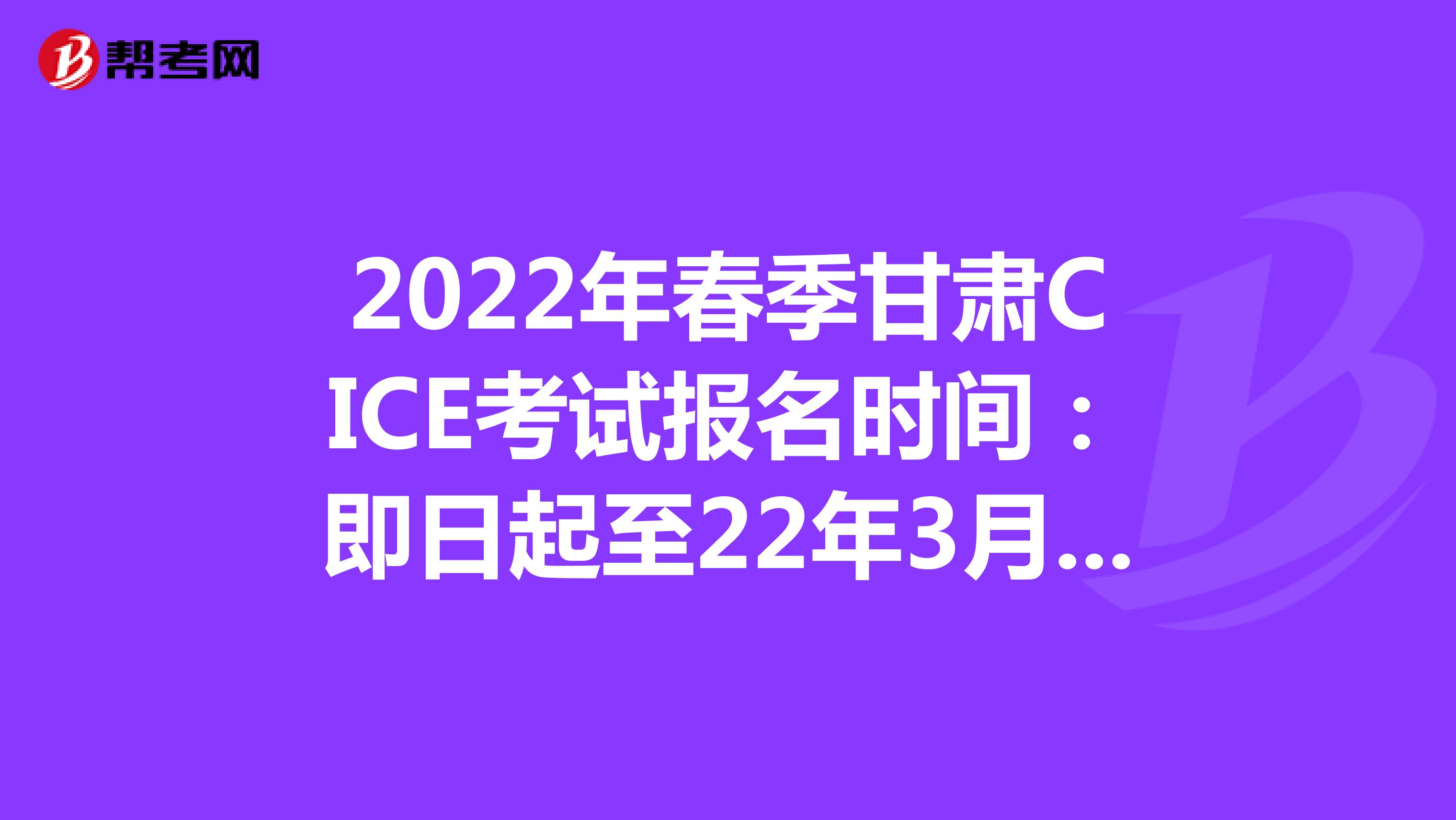 2022年春季甘肃CICE考试报名时间：即日起至22年3月31日