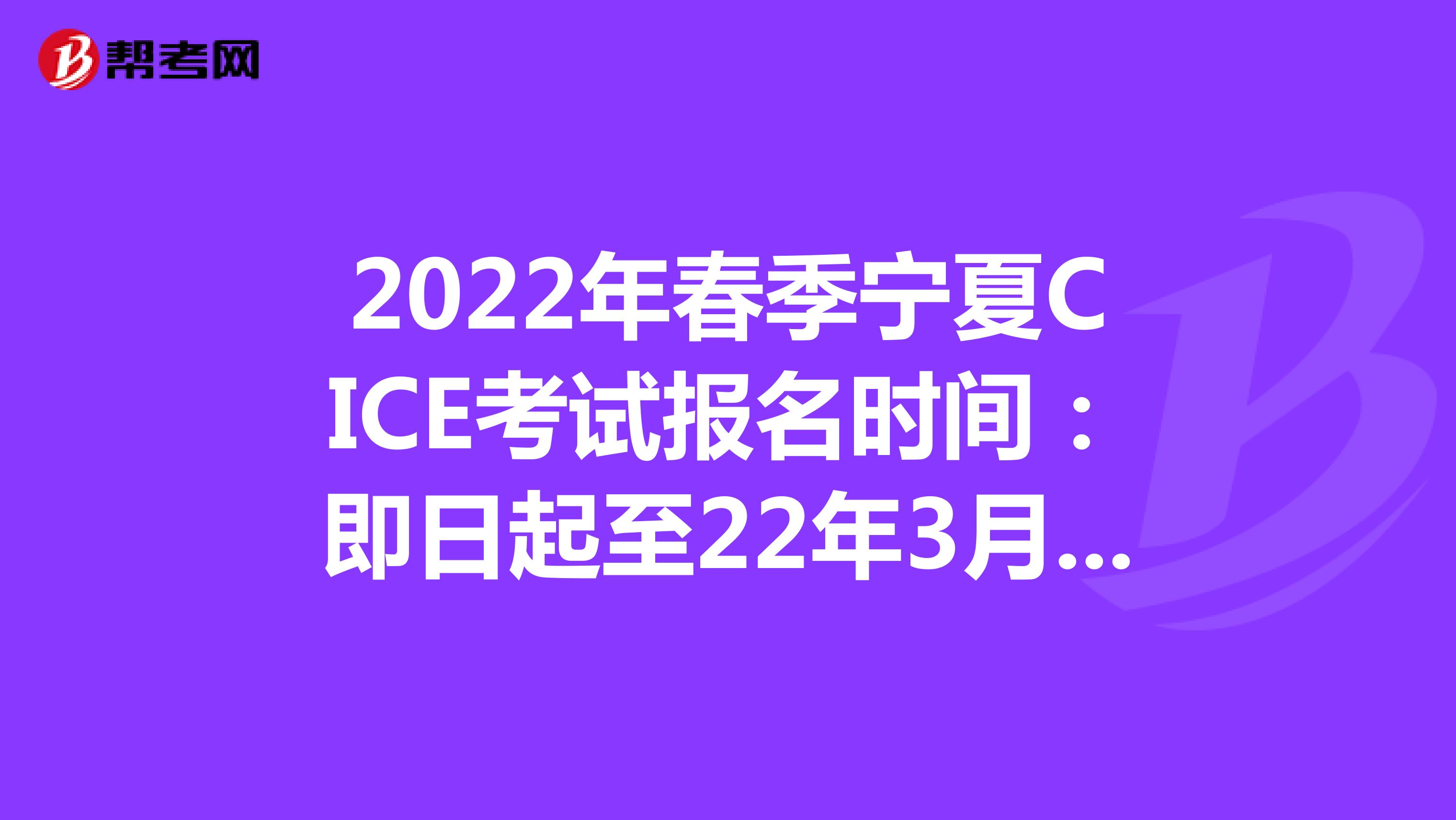 2022年春季宁夏CICE考试报名时间：即日起至22年3月31日